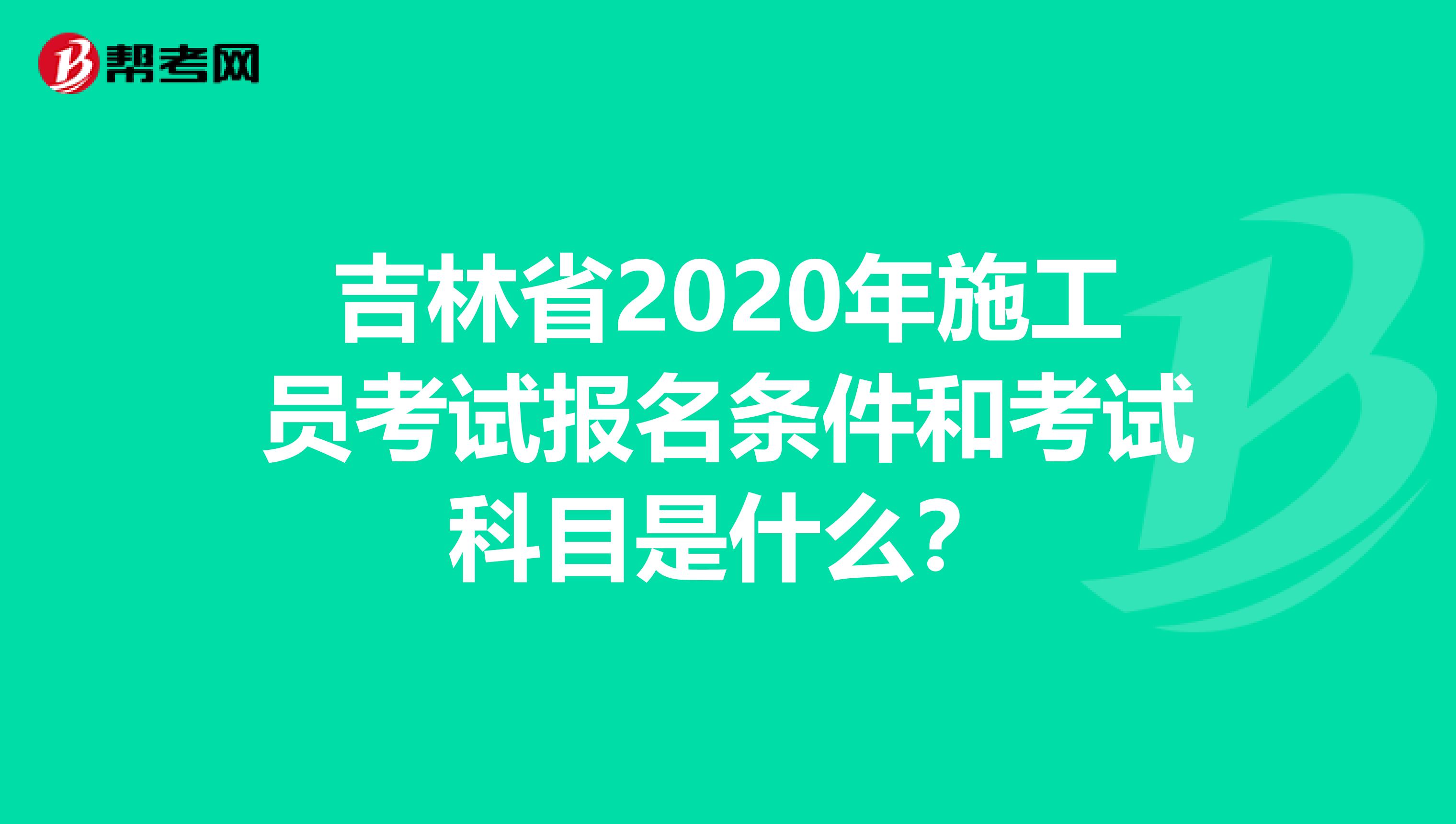 吉林省2020年施工员考试报名条件和考试科目是什么？