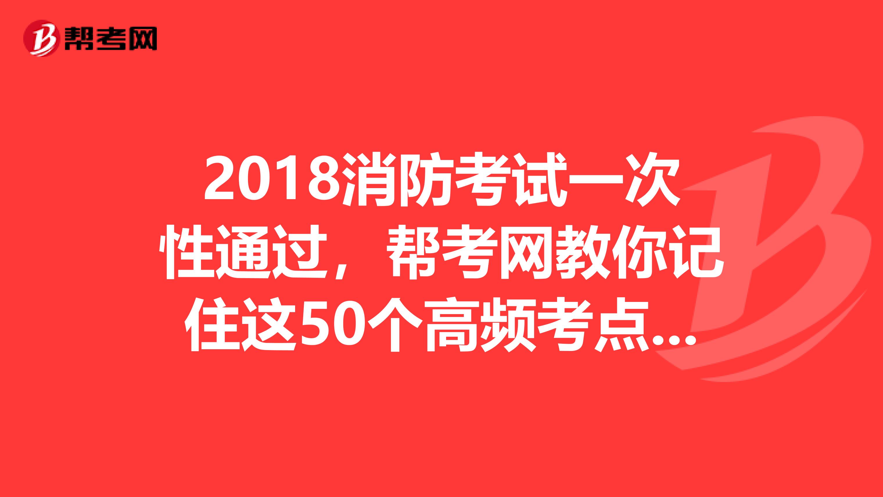 2018消防考试一次性通过，帮考网教你记住这50个高频考点！ 