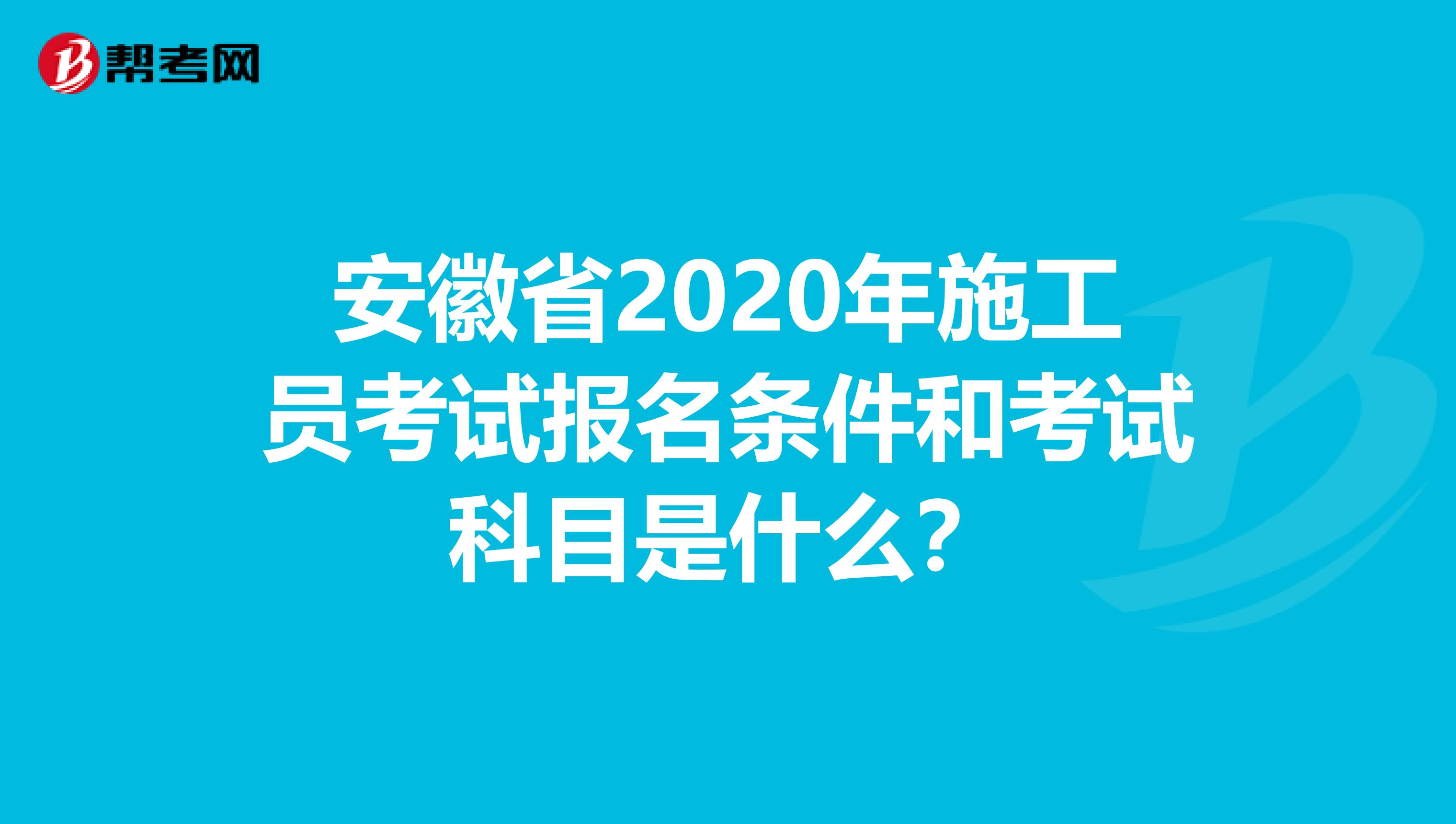 安徽省2020年施工员考试报名条件和考试科目是什么？