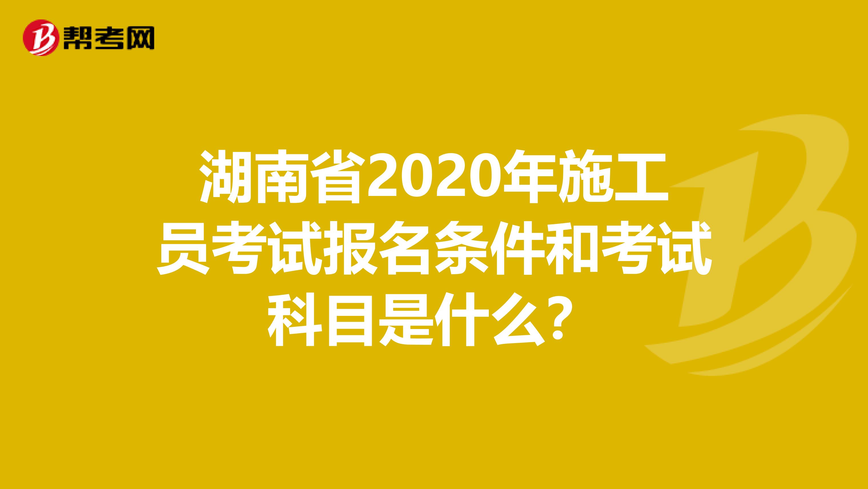 湖南省2020年施工员考试报名条件和考试科目是什么？
