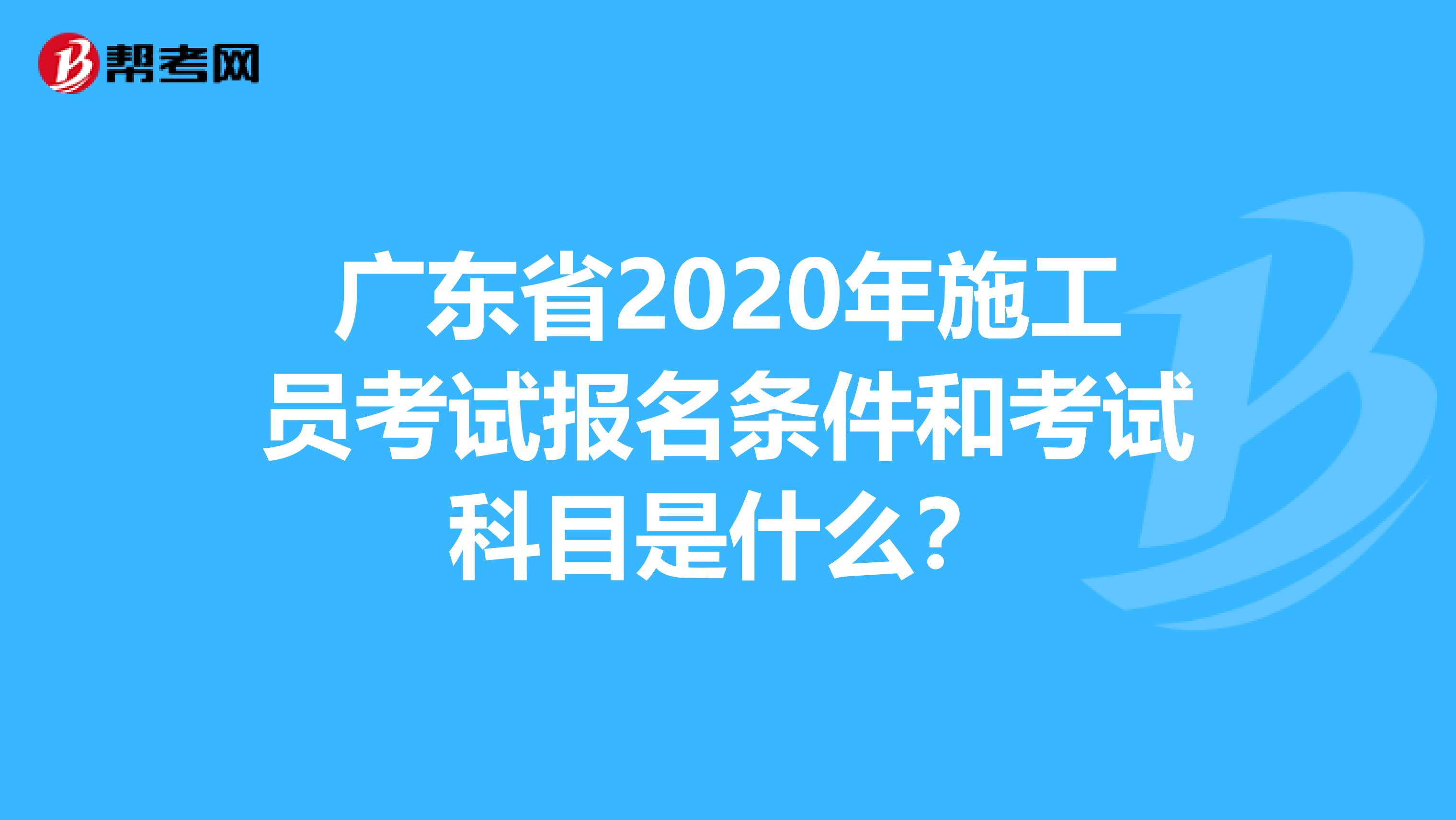 广东省2020年施工员考试报名条件和考试科目是什么？