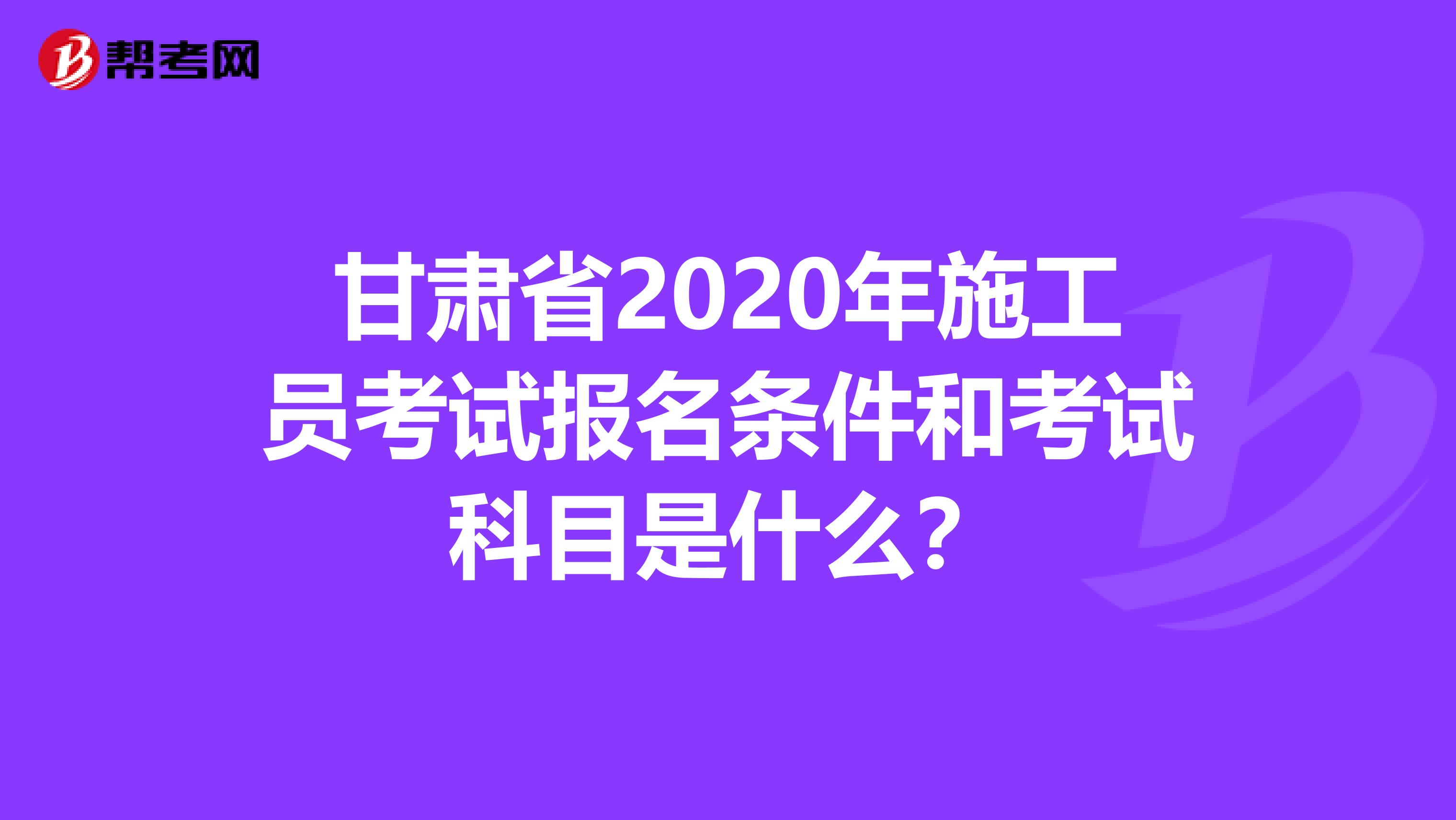 甘肃省2020年施工员考试报名条件和考试科目是什么？