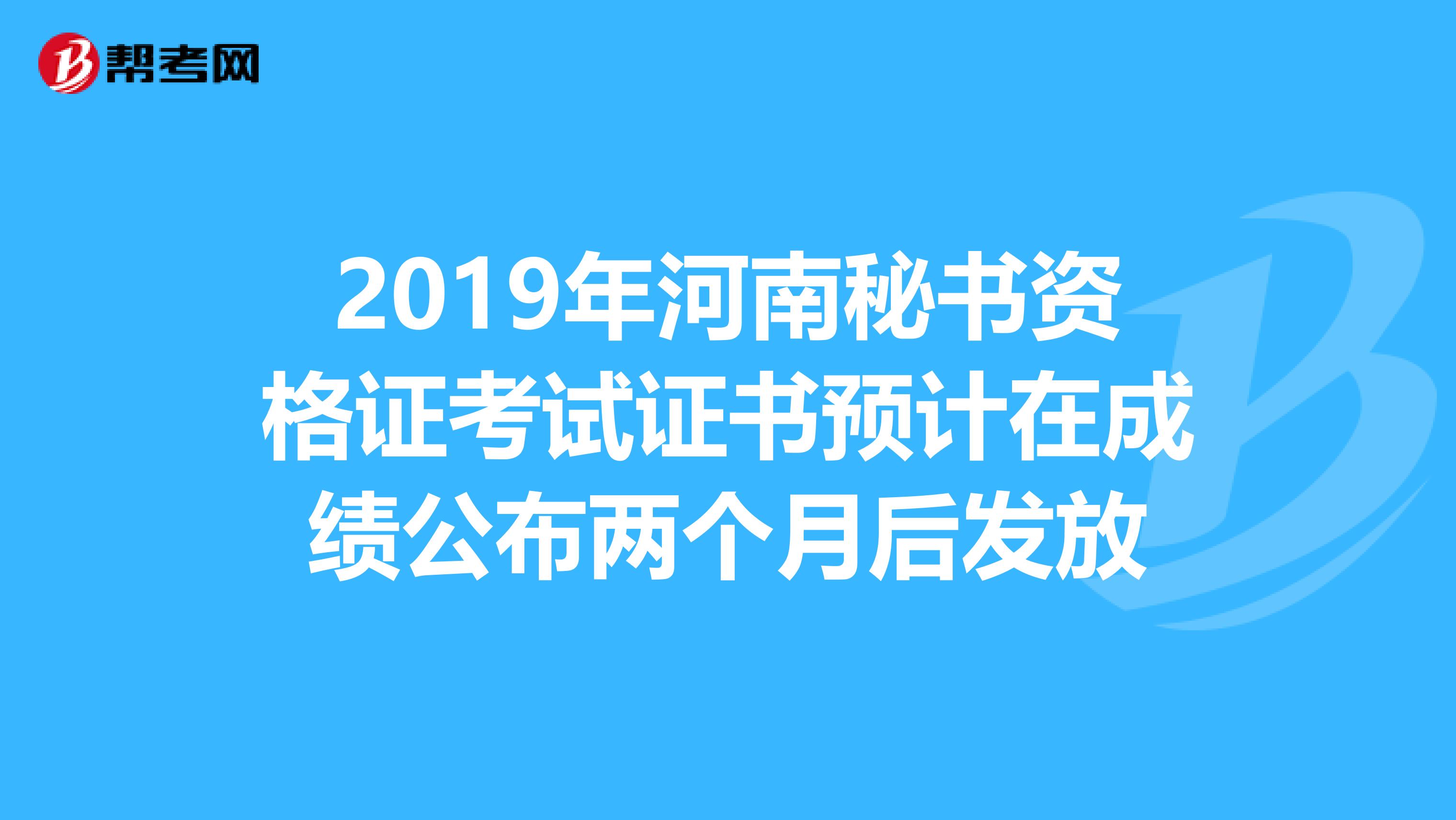 2019年河南秘书资格证考试证书预计在成绩公布两个月后发放
