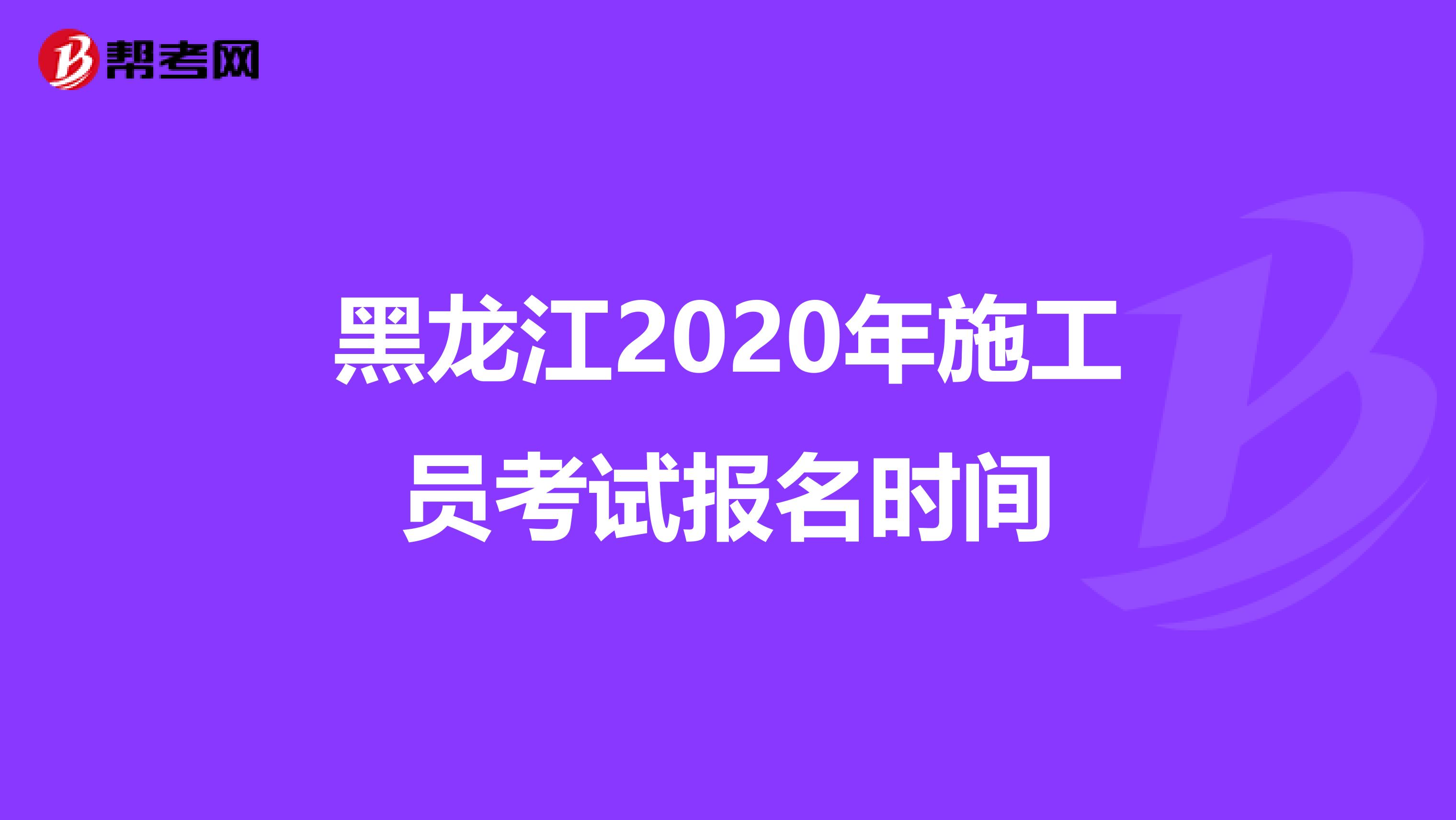 黑龙江2020年施工员考试报名时间