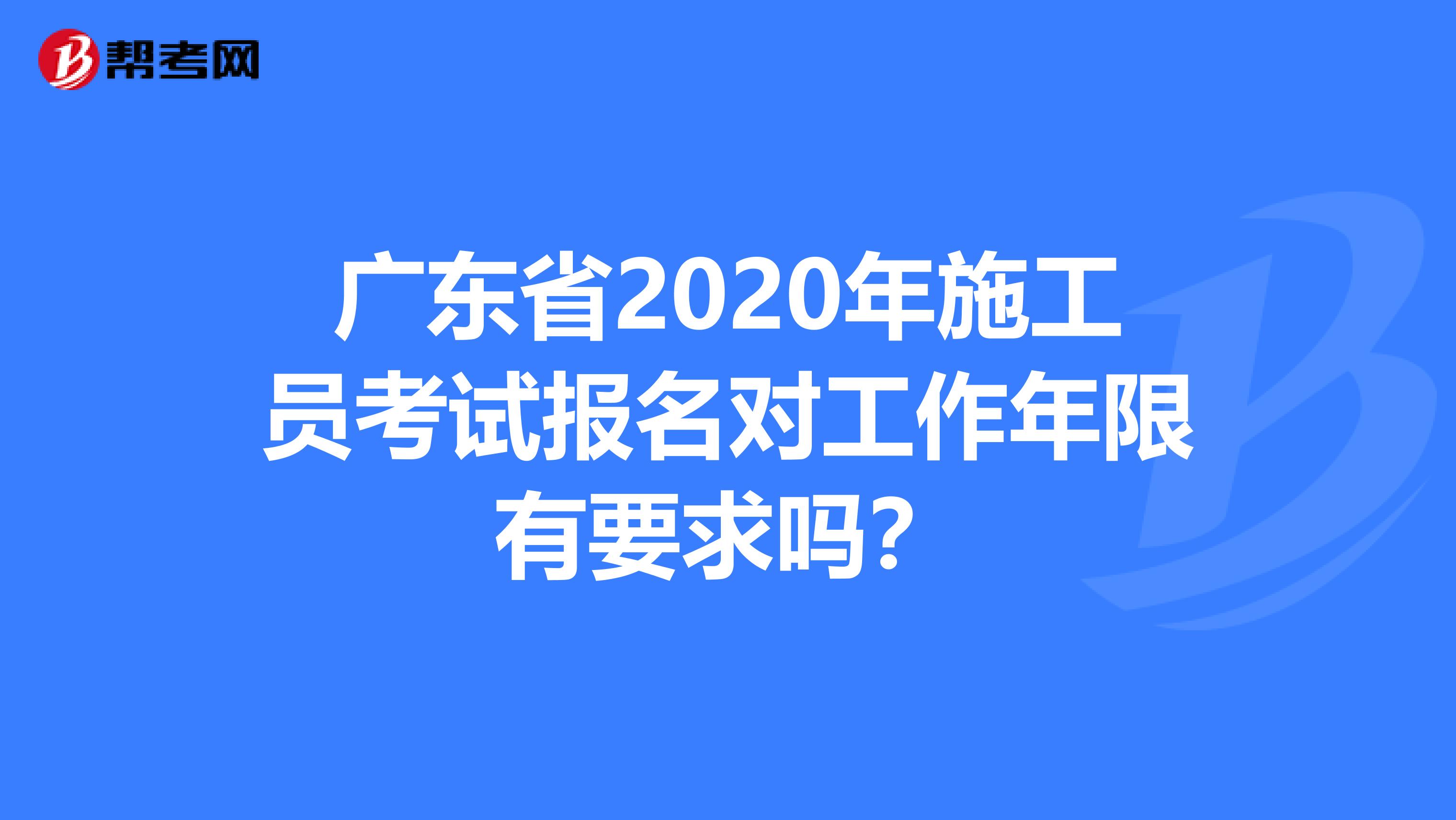 广东省2020年施工员考试报名对工作年限有要求吗？
