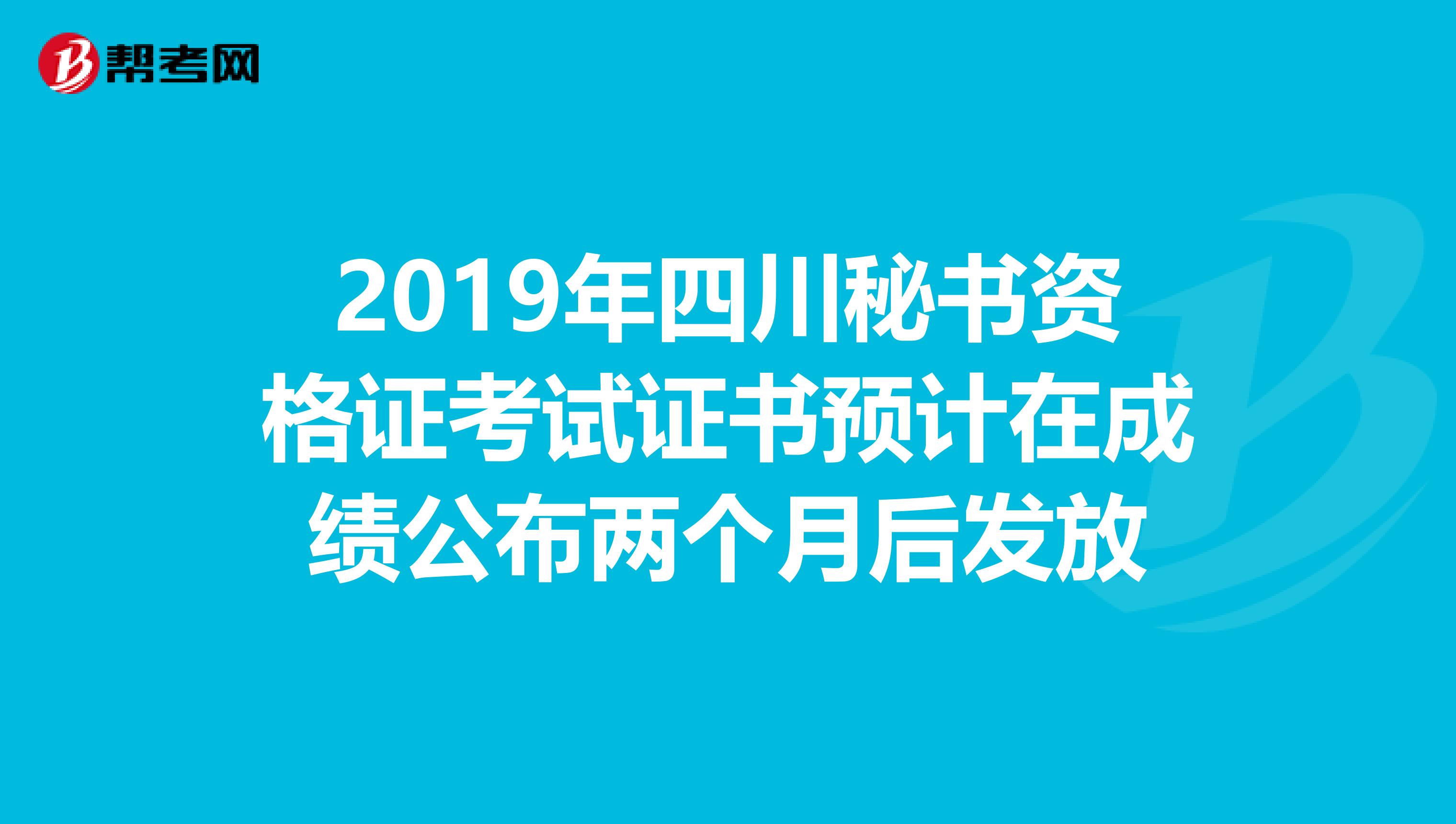 2019年四川秘书资格证考试证书预计在成绩公布两个月后发放