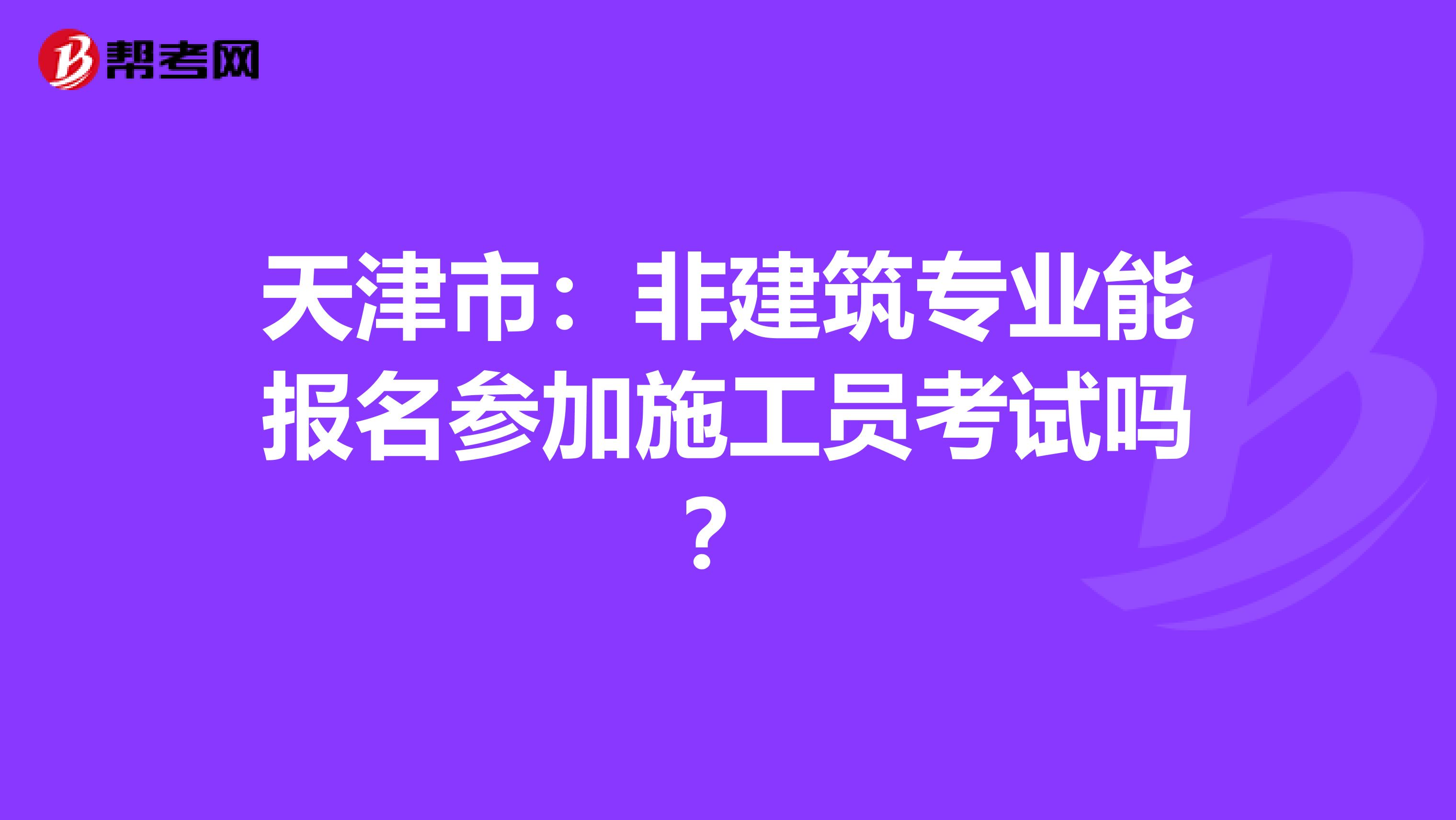 天津市：非建筑专业能报名参加施工员考试吗？