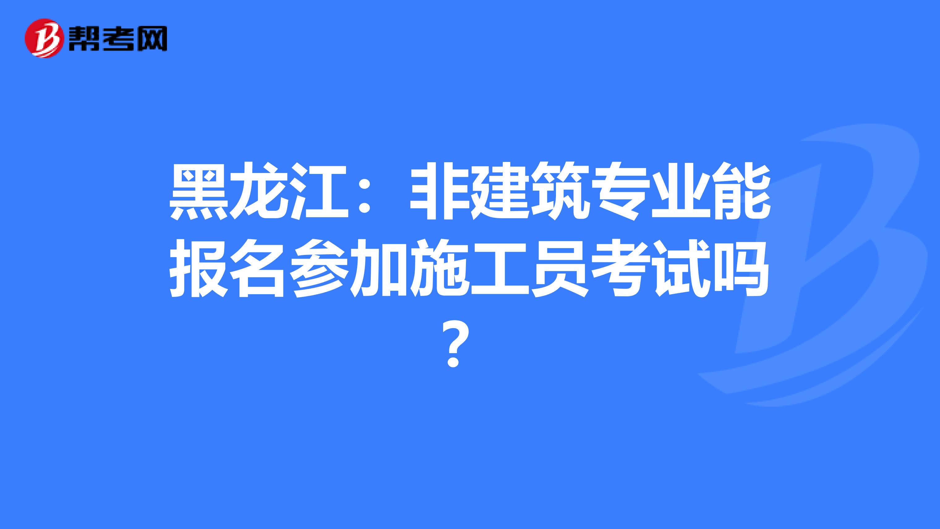 黑龙江：非建筑专业能报名参加施工员考试吗？