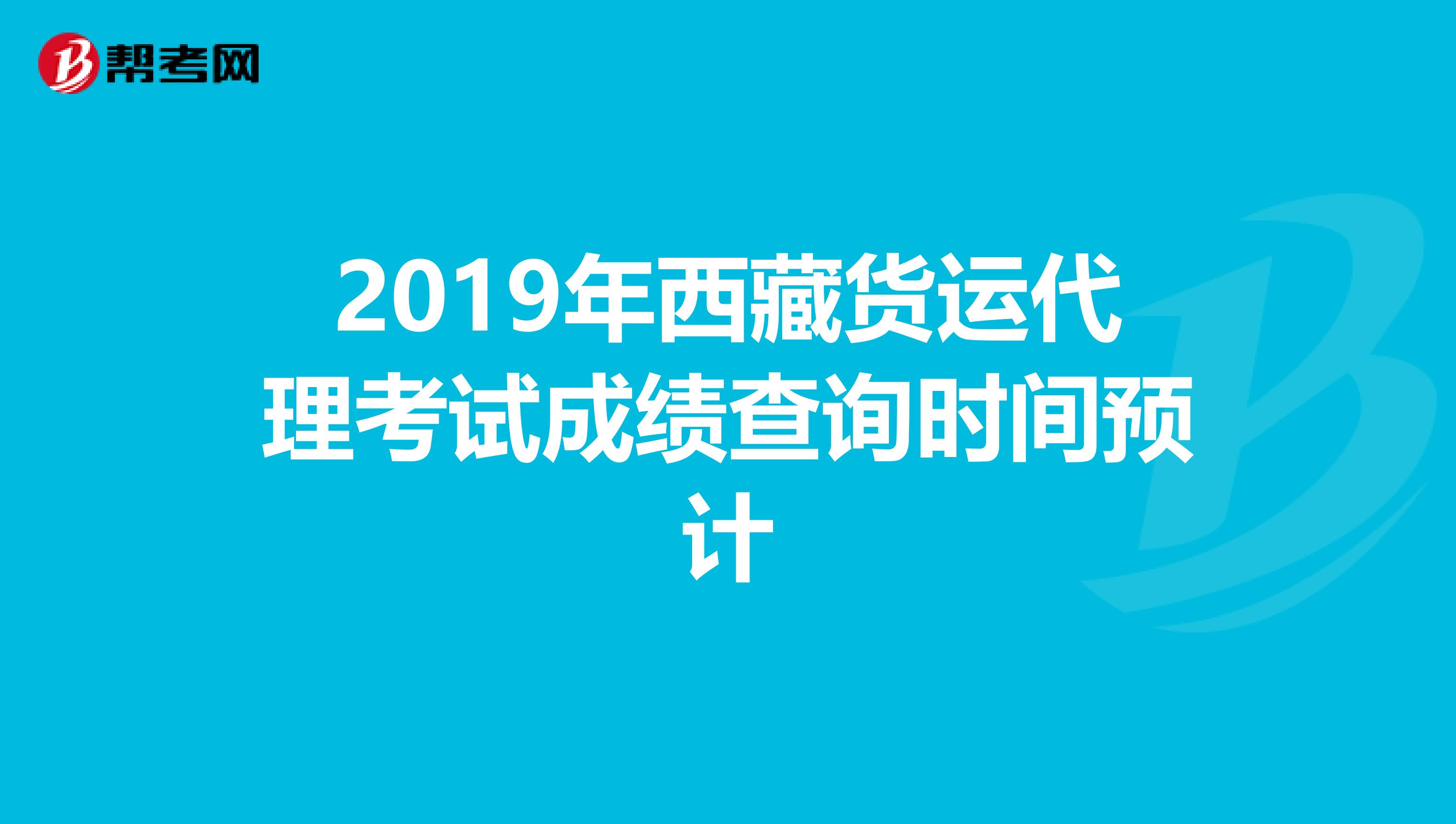 2019年西藏货运代理考试成绩查询时间预计