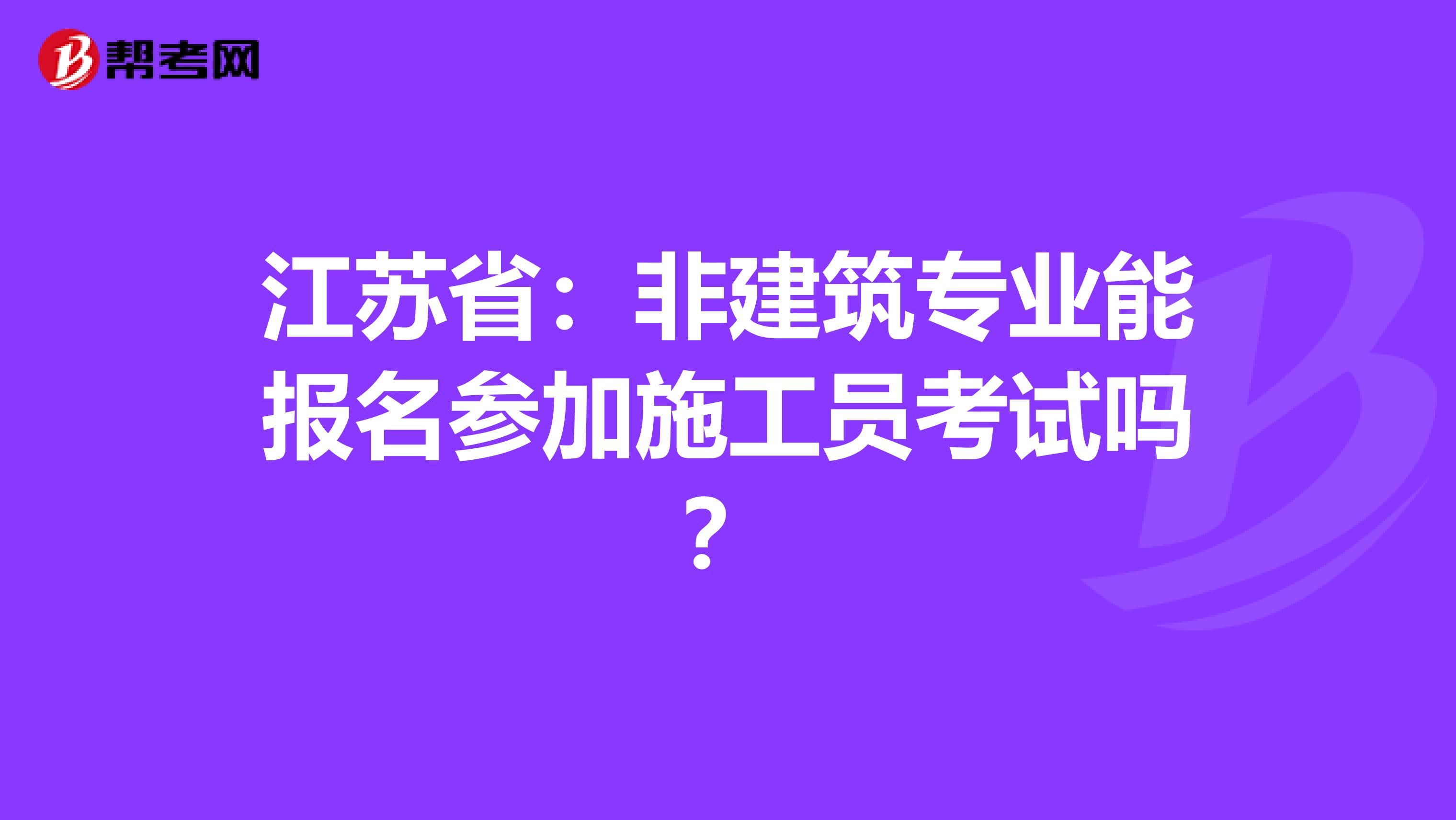 江苏省：非建筑专业能报名参加施工员考试吗？