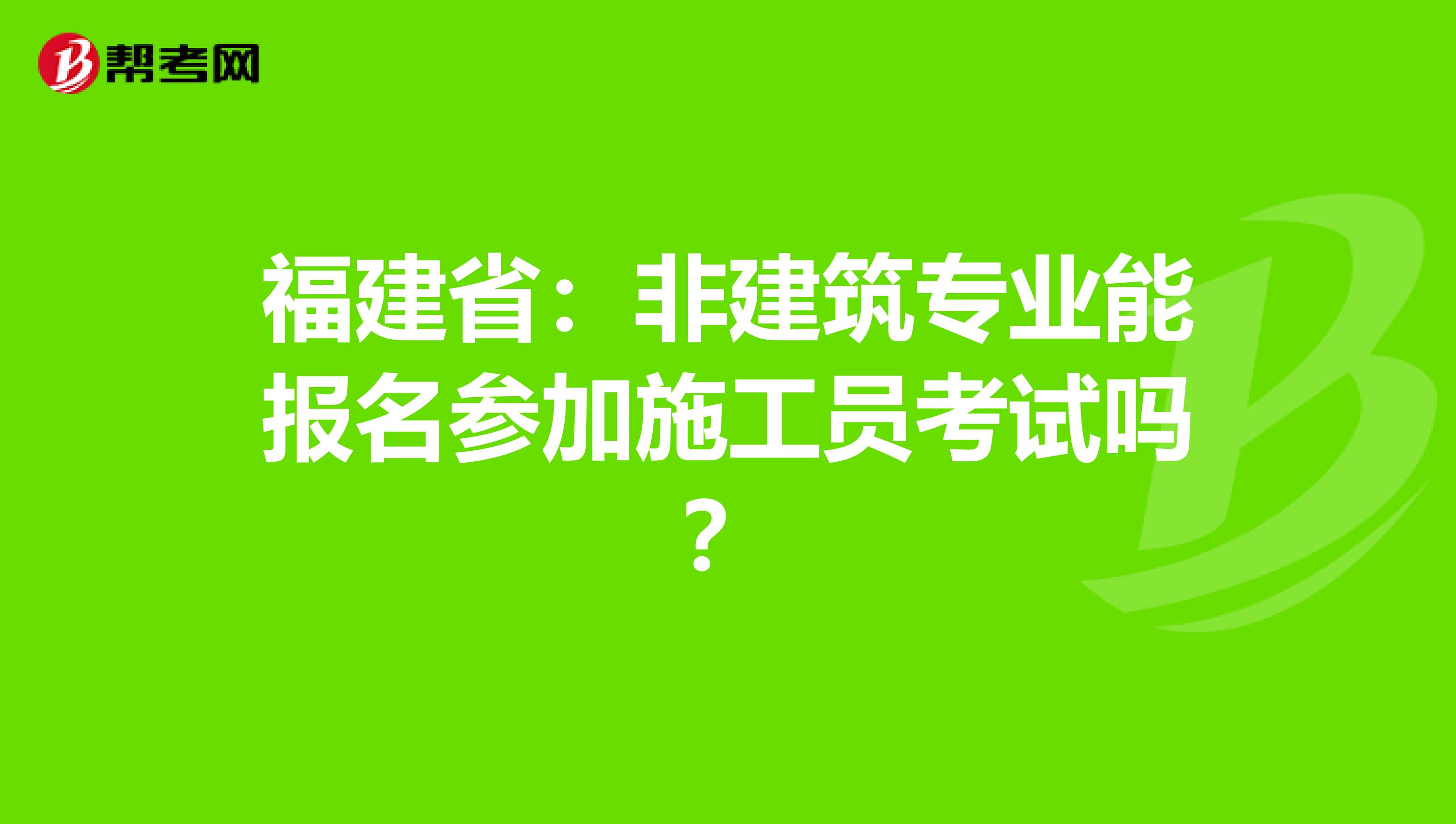 福建省：非建筑专业能报名参加施工员考试吗？