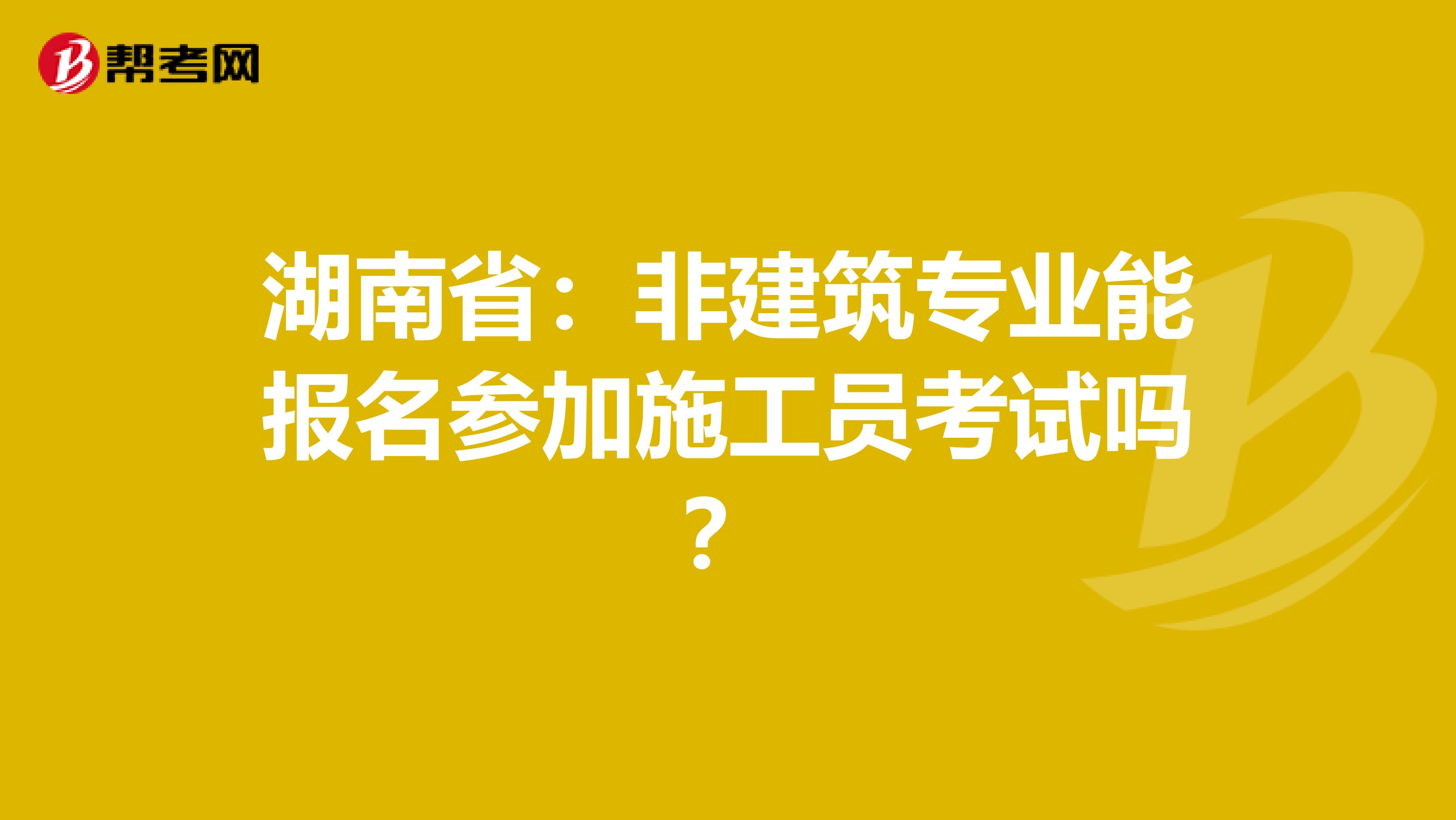 湖南省：非建筑专业能报名参加施工员考试吗？
