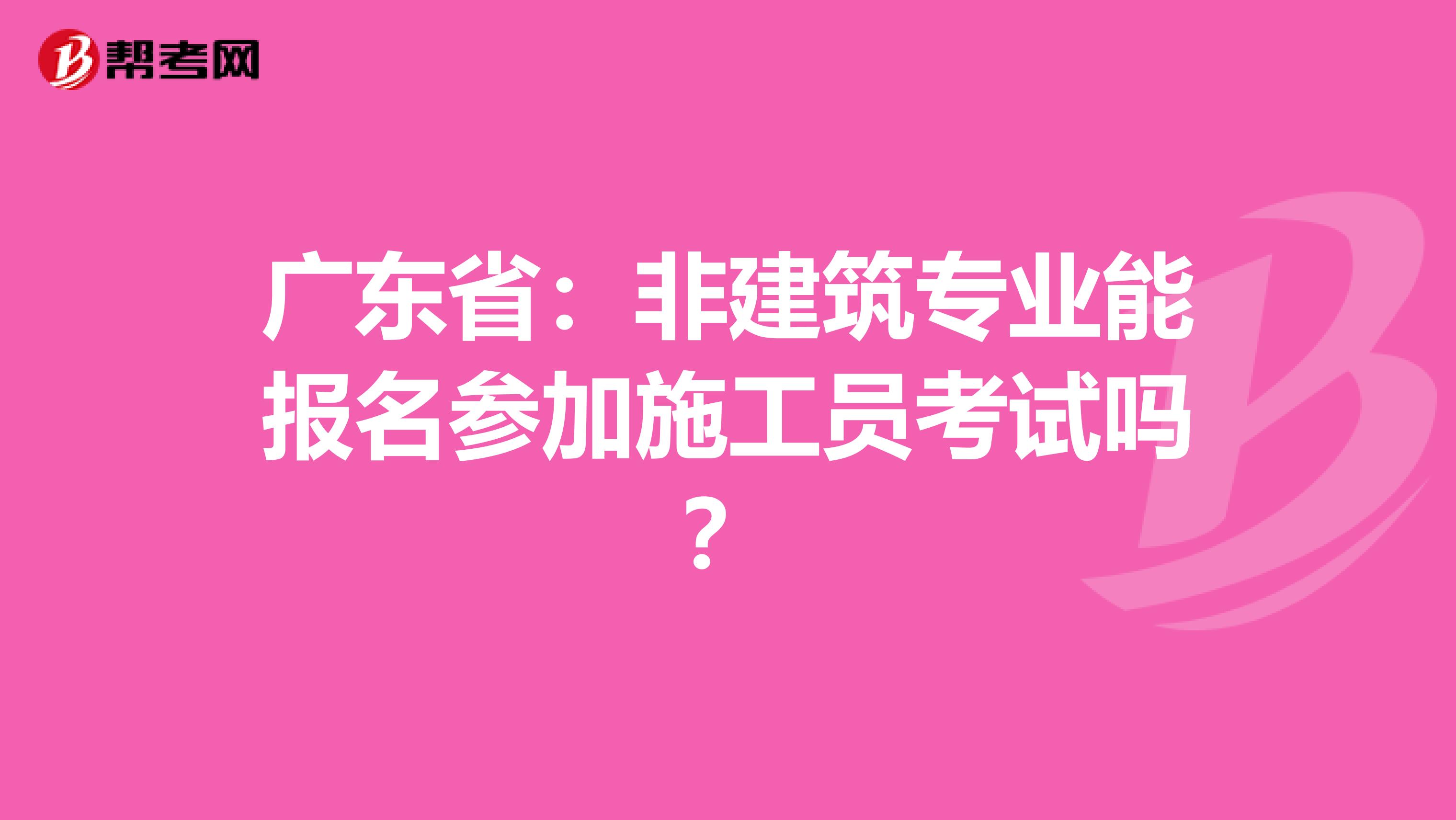 广东省：非建筑专业能报名参加施工员考试吗？