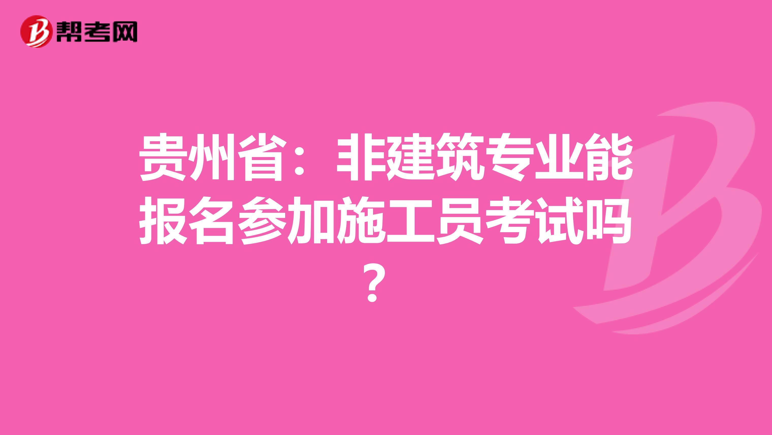 贵州省：非建筑专业能报名参加施工员考试吗？