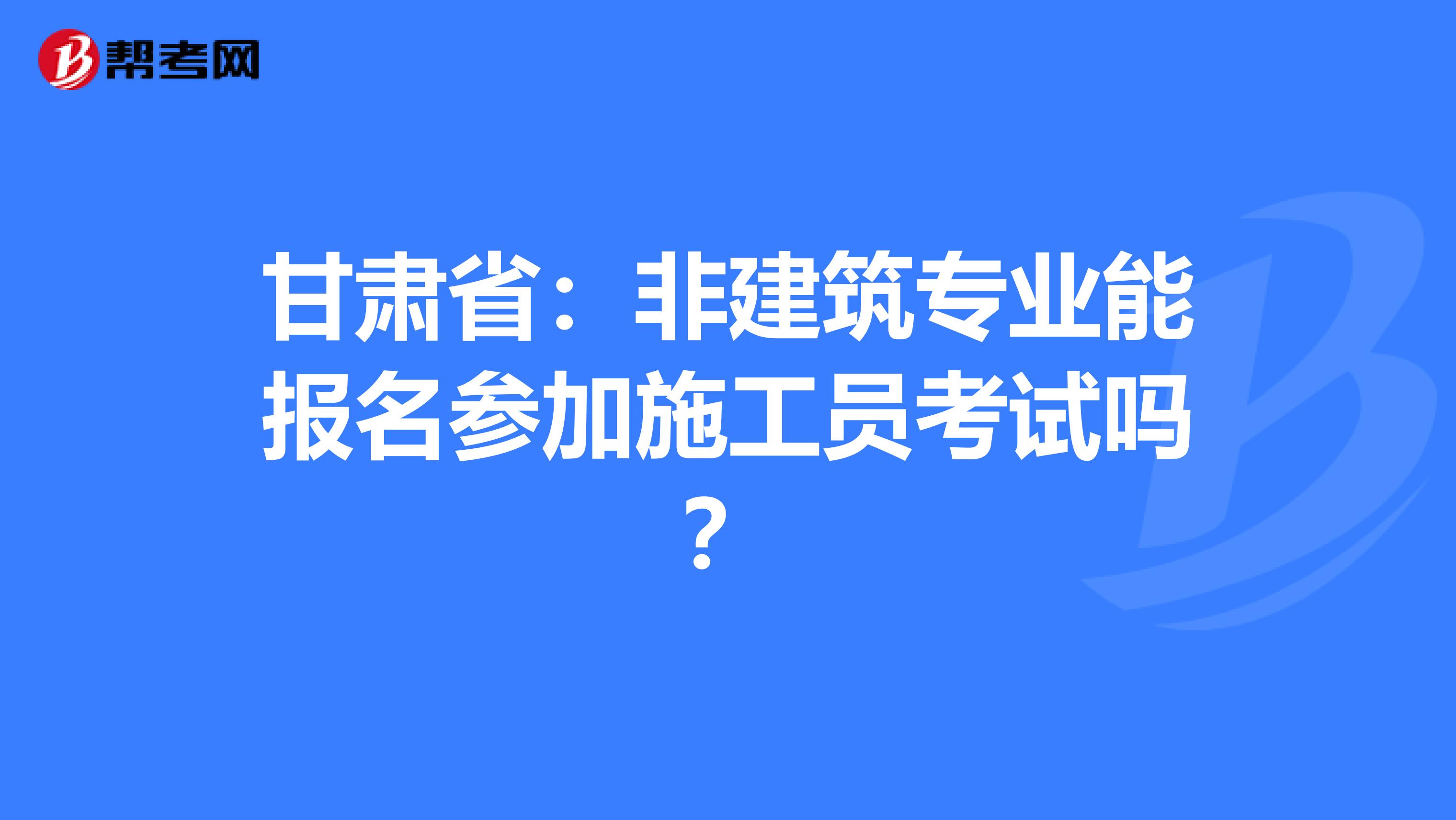 甘肃省：非建筑专业能报名参加施工员考试吗？