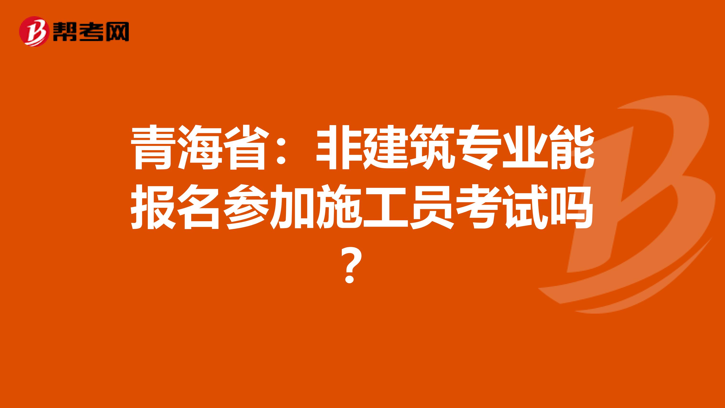 青海省：非建筑专业能报名参加施工员考试吗？