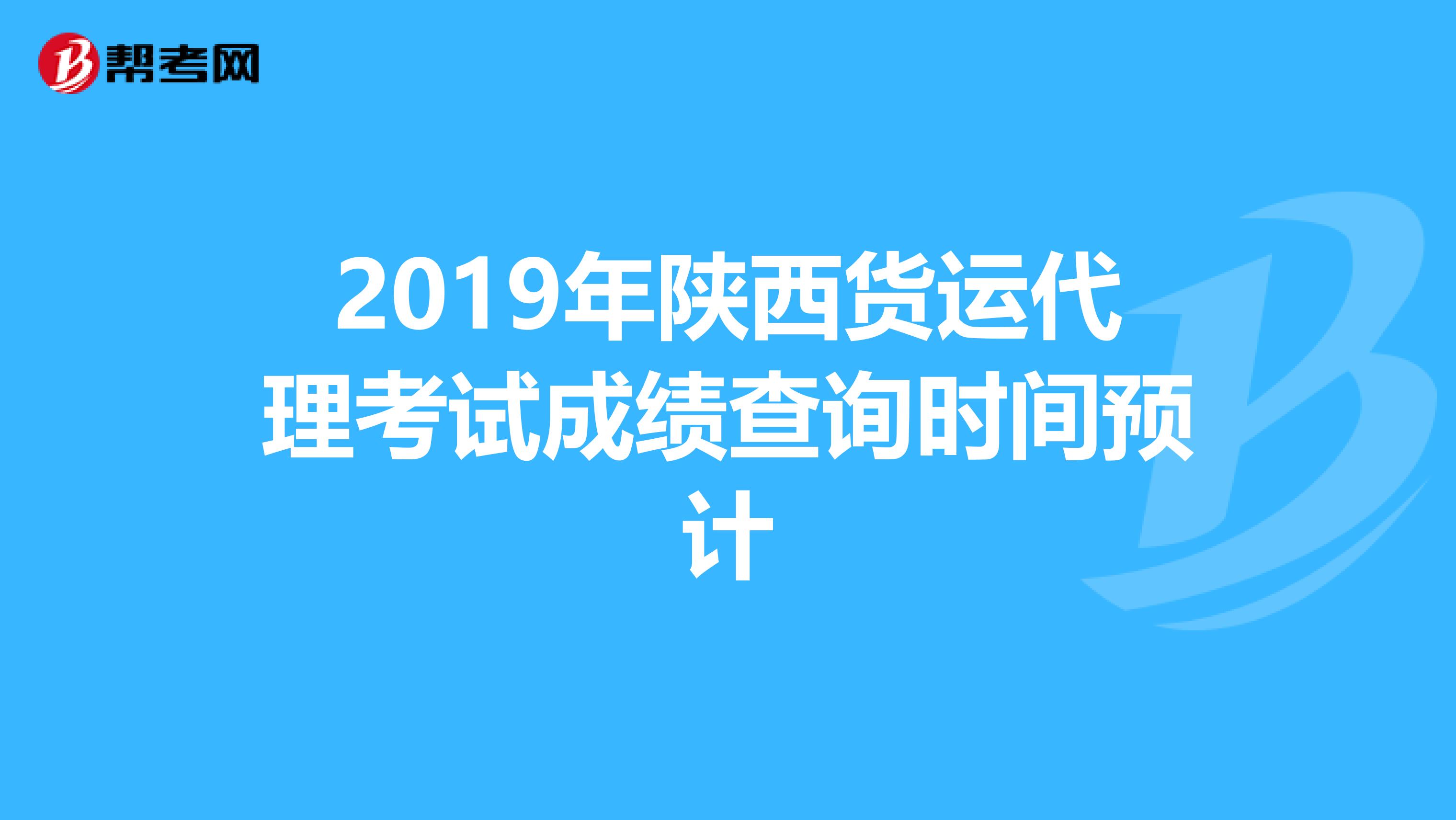 2019年陕西货运代理考试成绩查询时间预计