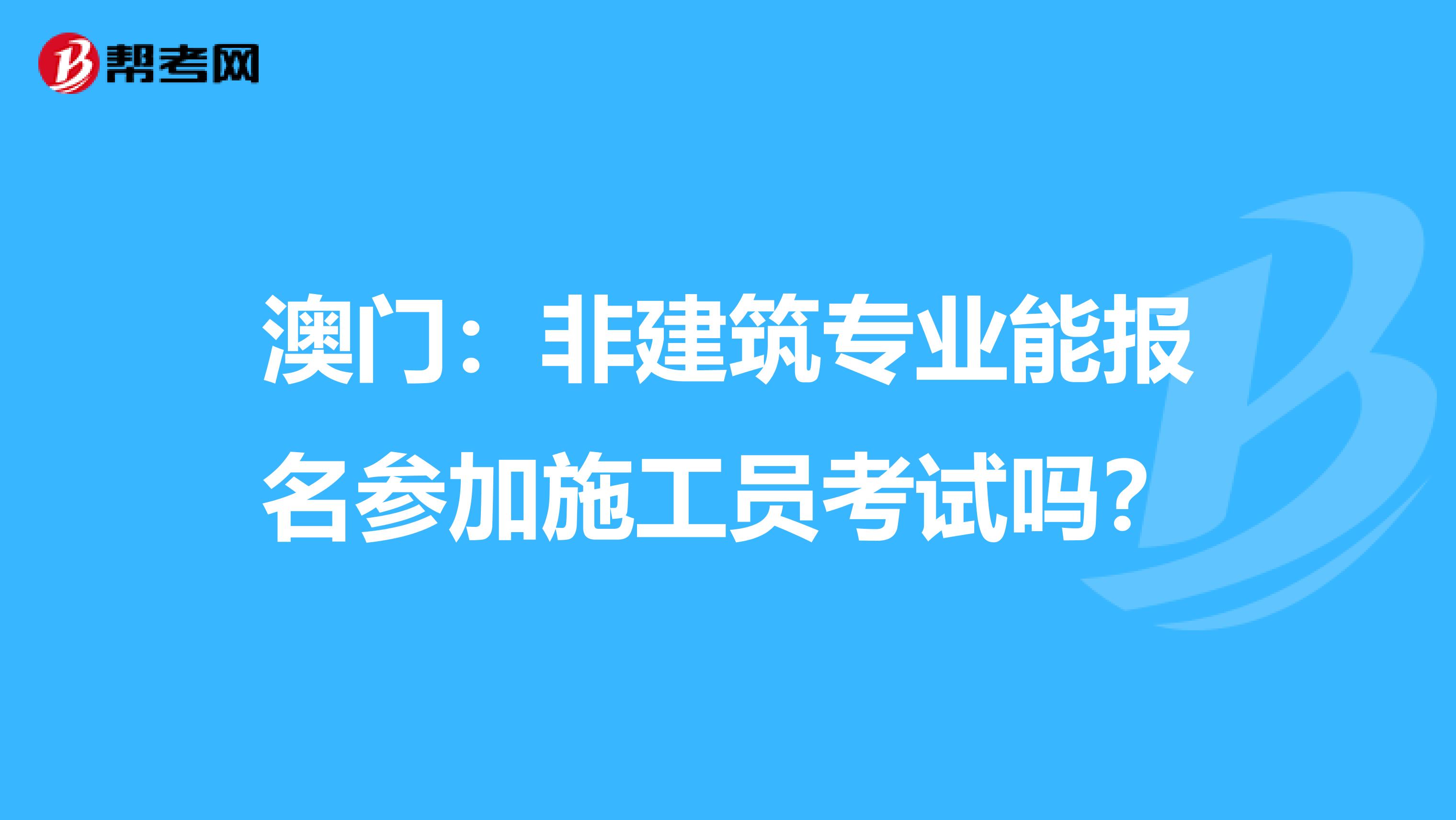 澳门：非建筑专业能报名参加施工员考试吗？