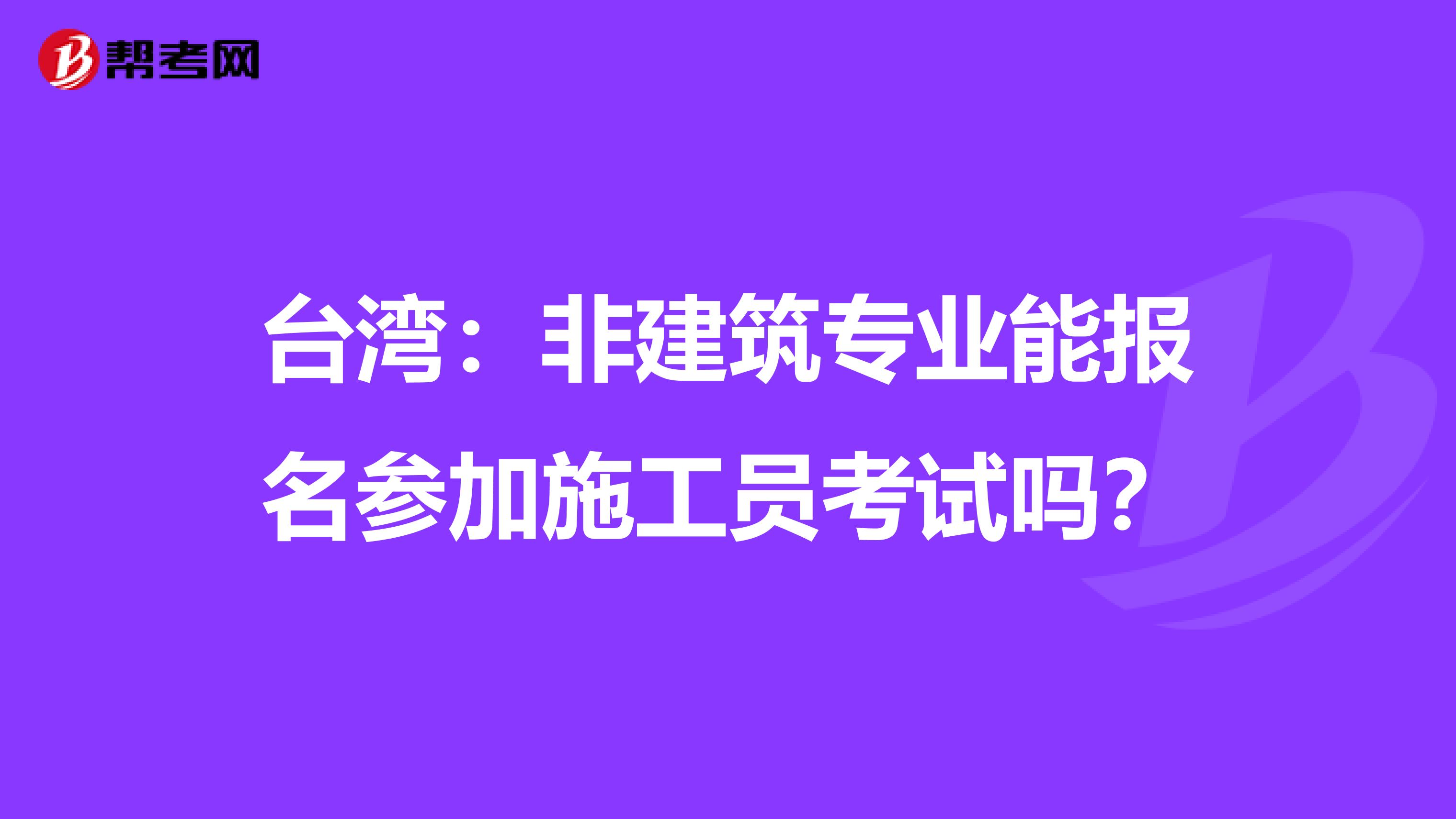 台湾：非建筑专业能报名参加施工员考试吗？