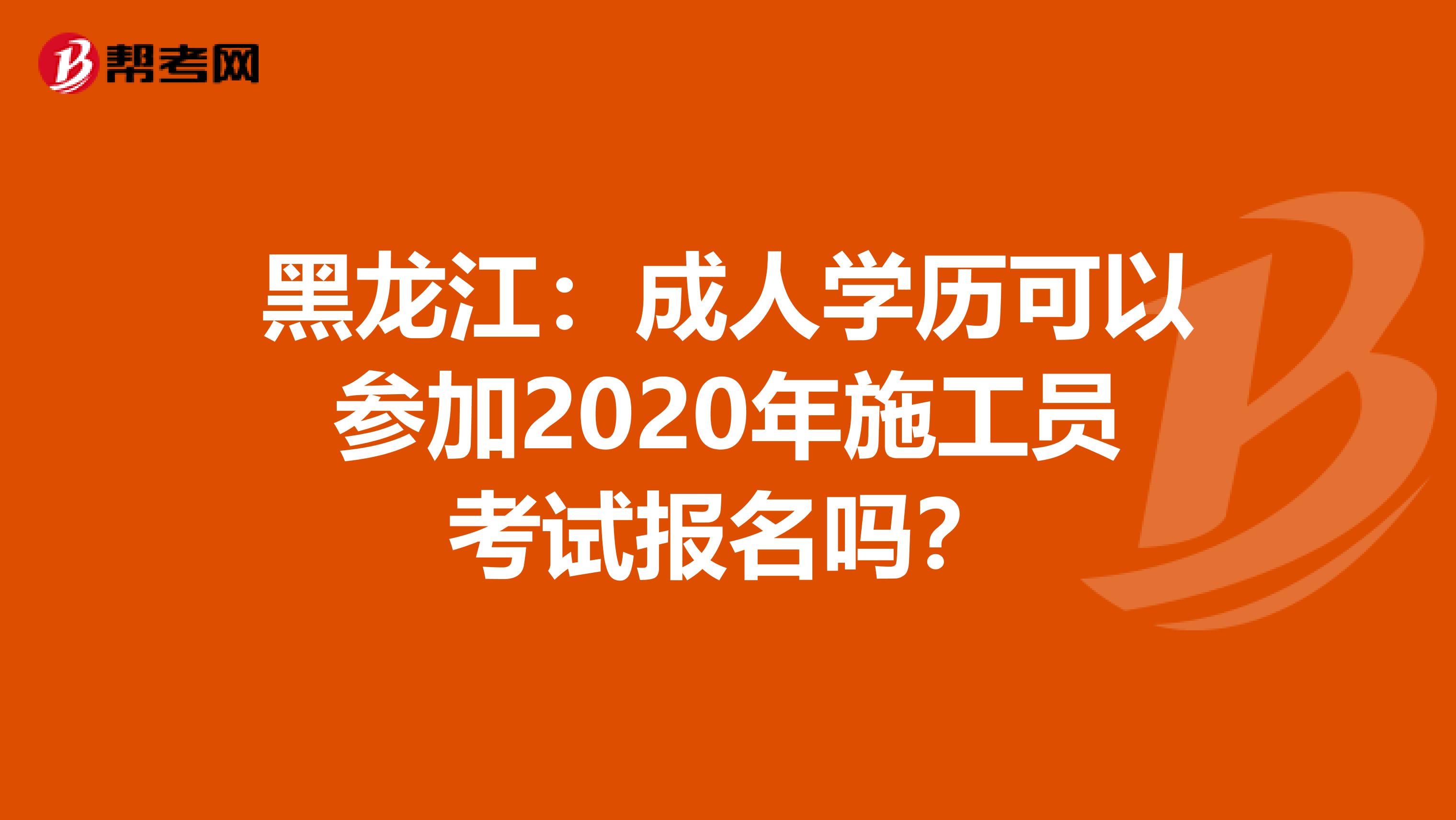 黑龙江：成人学历可以参加2020年施工员考试报名吗？