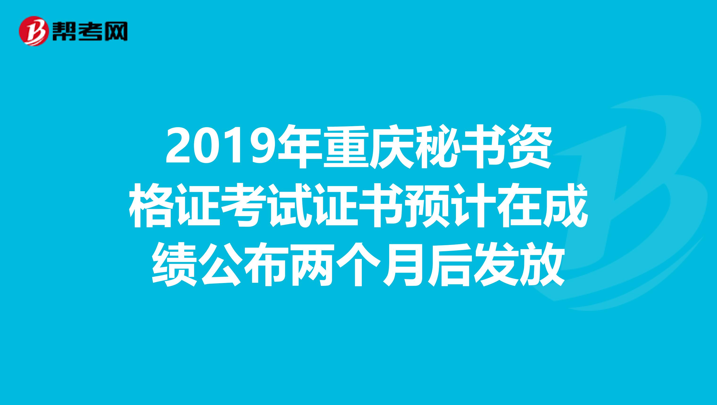 2019年重庆秘书资格证考试证书预计在成绩公布两个月后发放