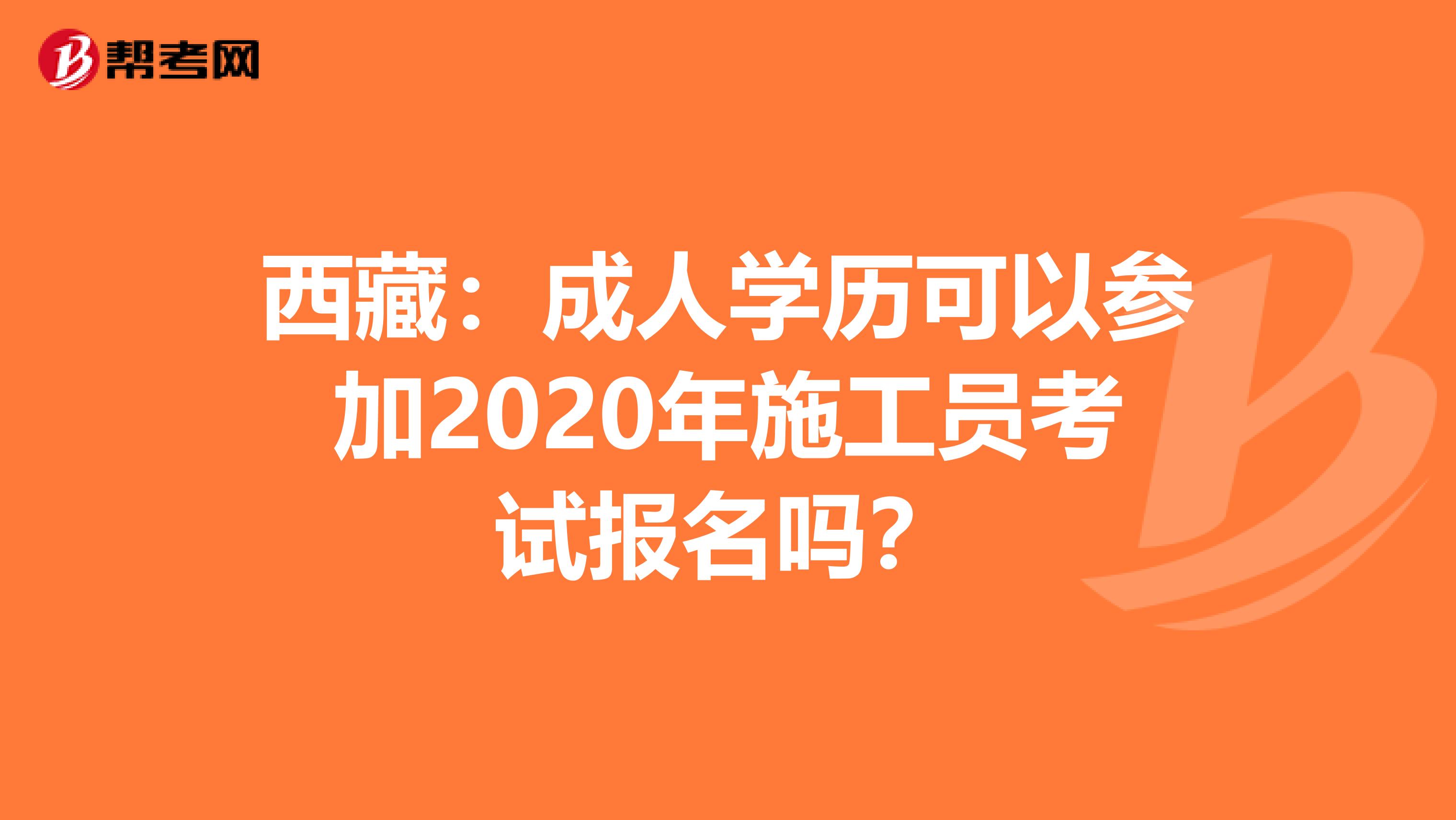 西藏：成人學(xué)歷可以參加2020年施工員考試報(bào)名嗎？