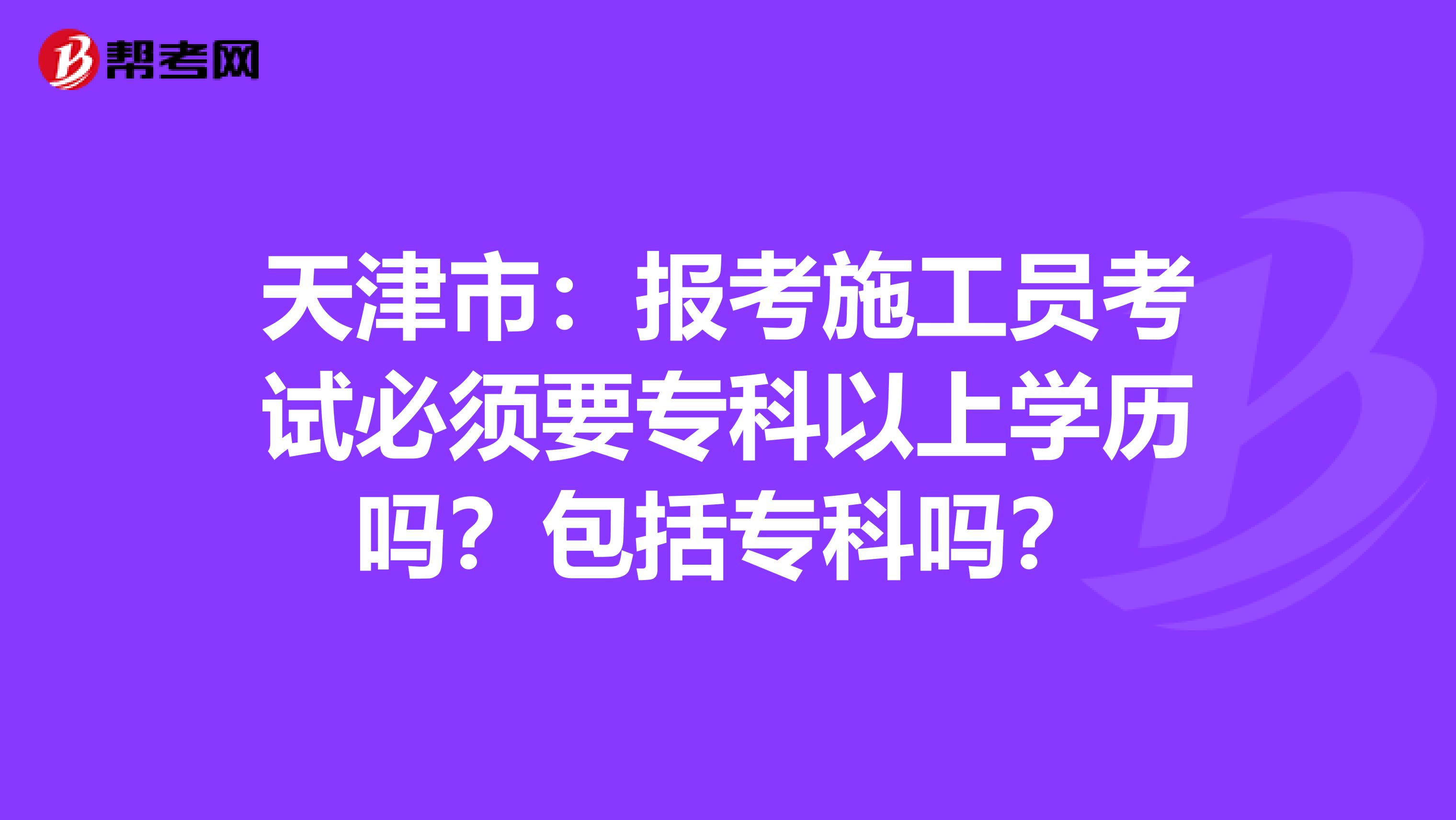 天津市：报考施工员考试必须要专科以上学历吗？包括专科吗？