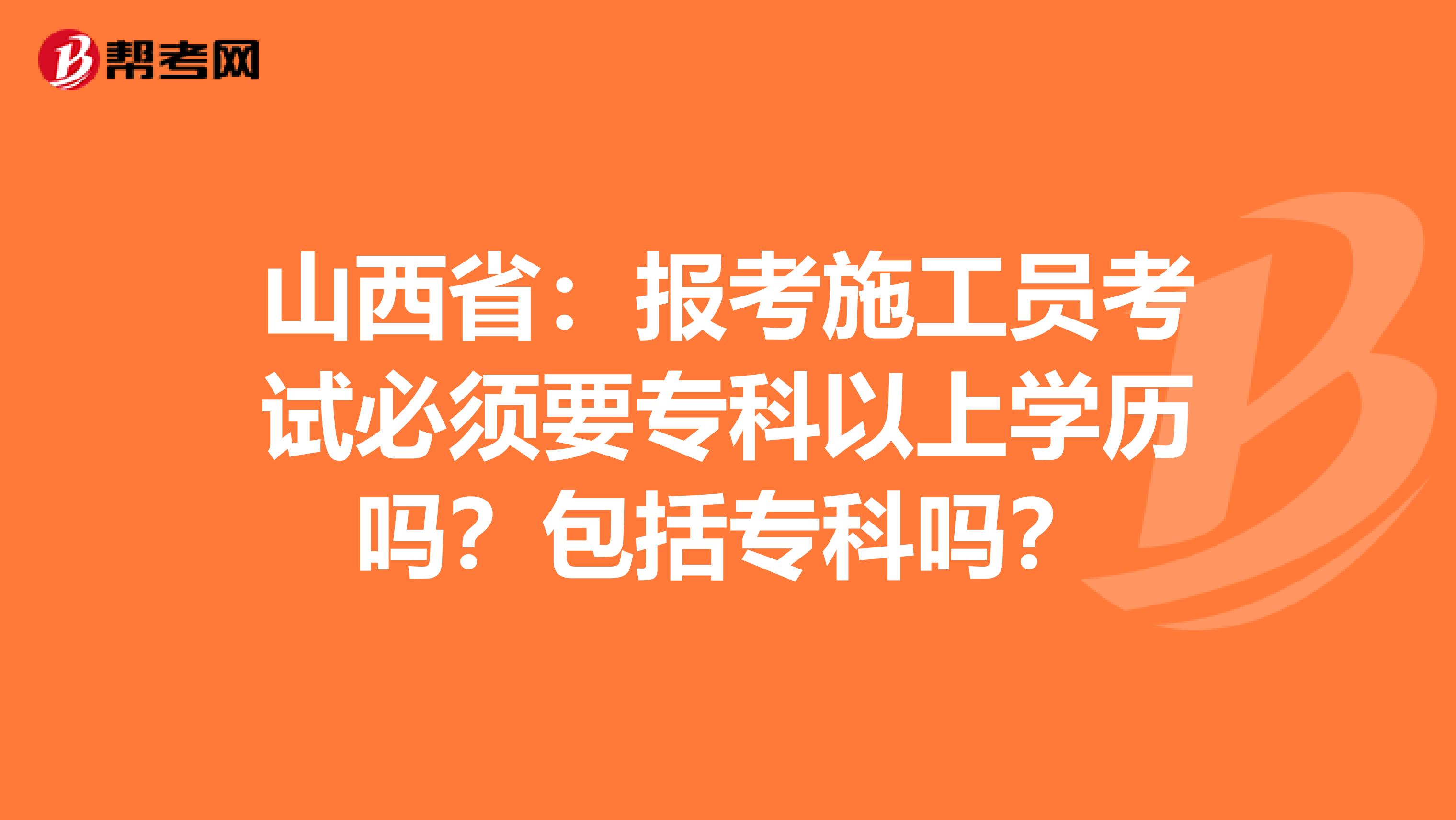 山西省：报考施工员考试必须要专科以上学历吗？包括专科吗？
