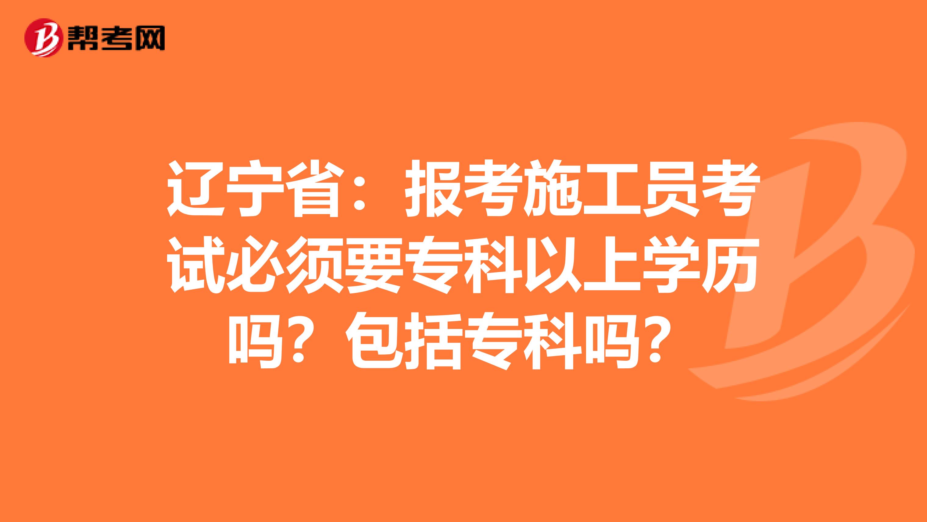 辽宁省：报考施工员考试必须要专科以上学历吗？包括专科吗？