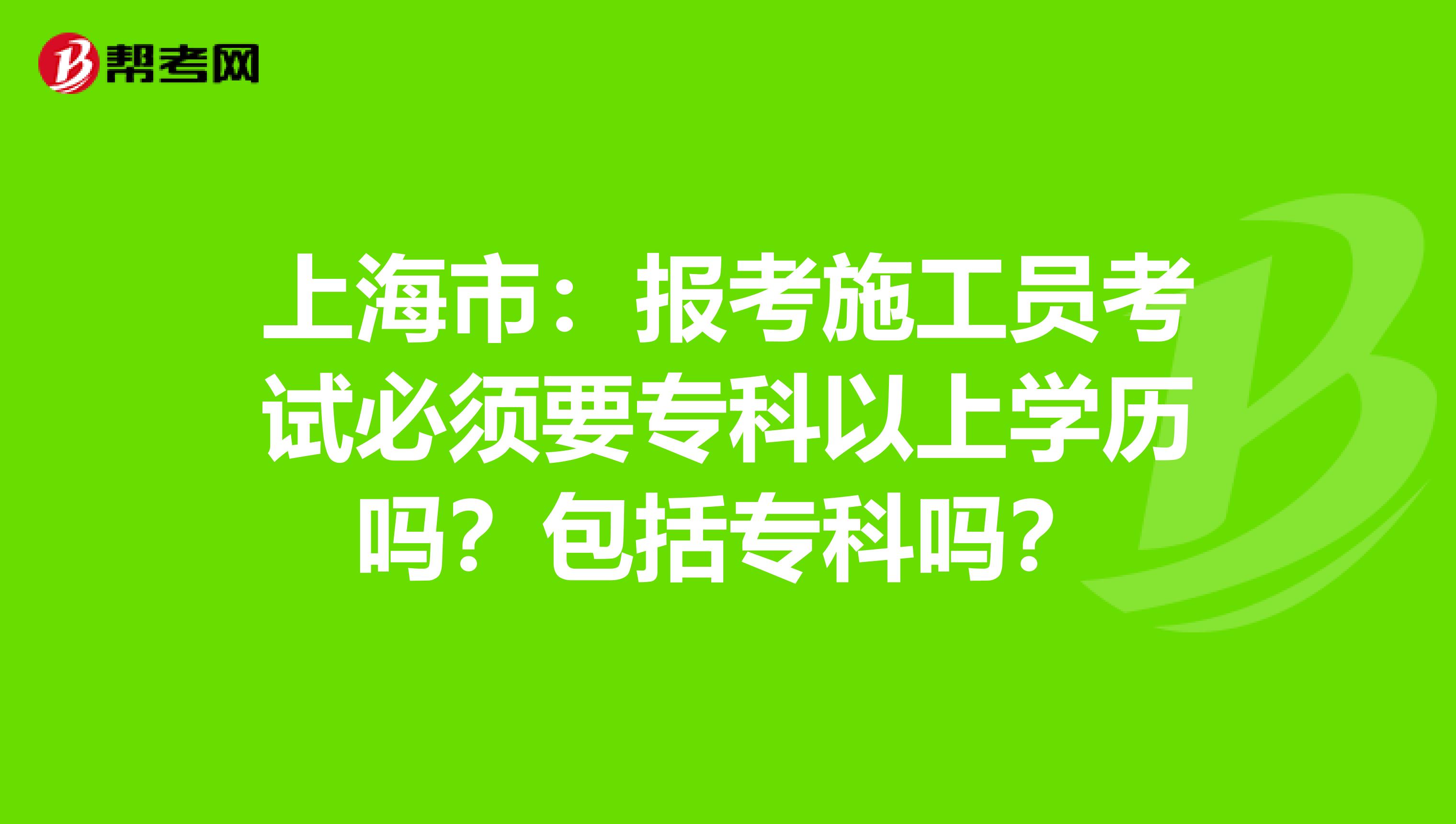 上海市：报考施工员考试必须要专科以上学历吗？包括专科吗？