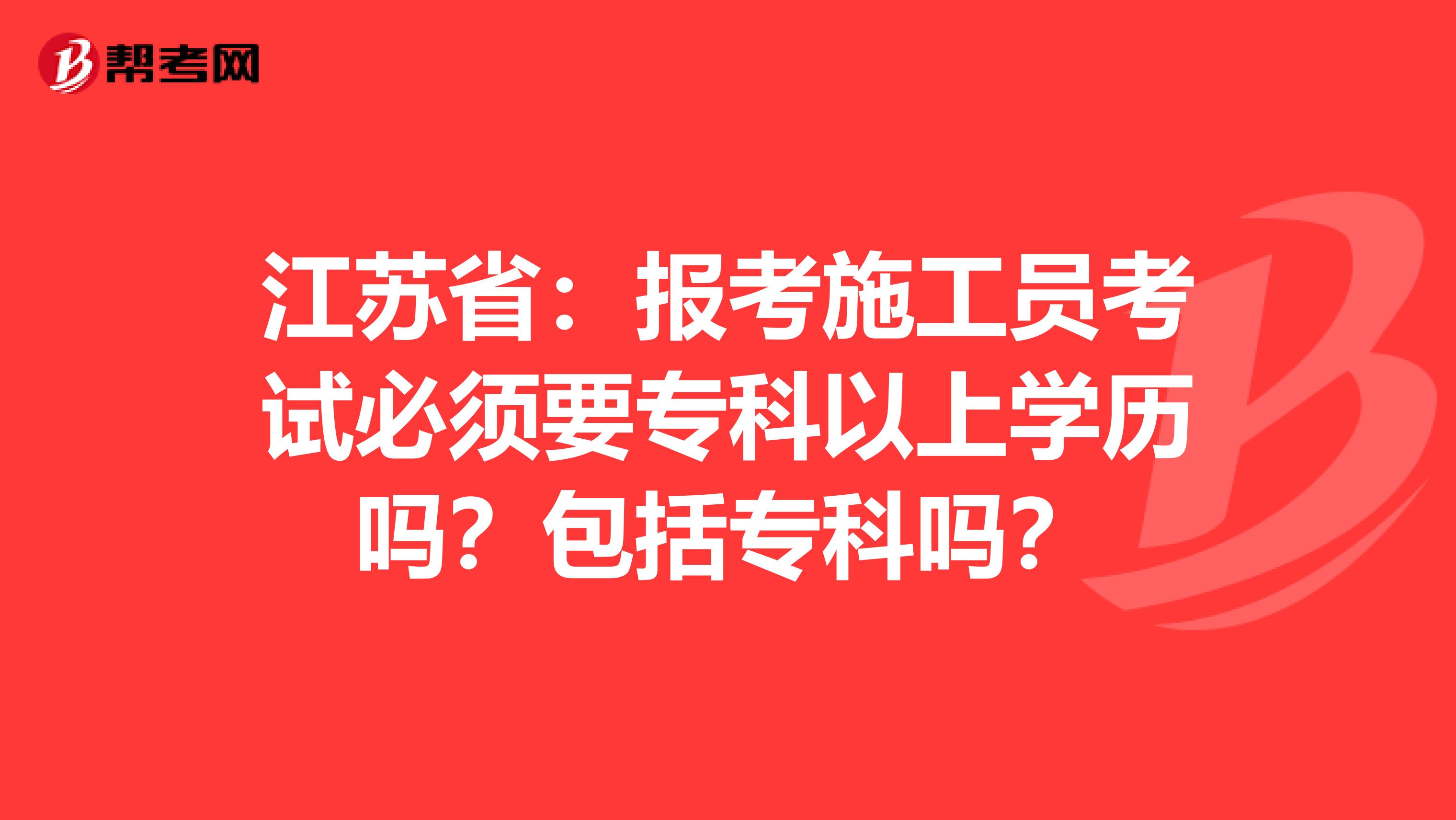 江苏省：报考施工员考试必须要专科以上学历吗？包括专科吗？