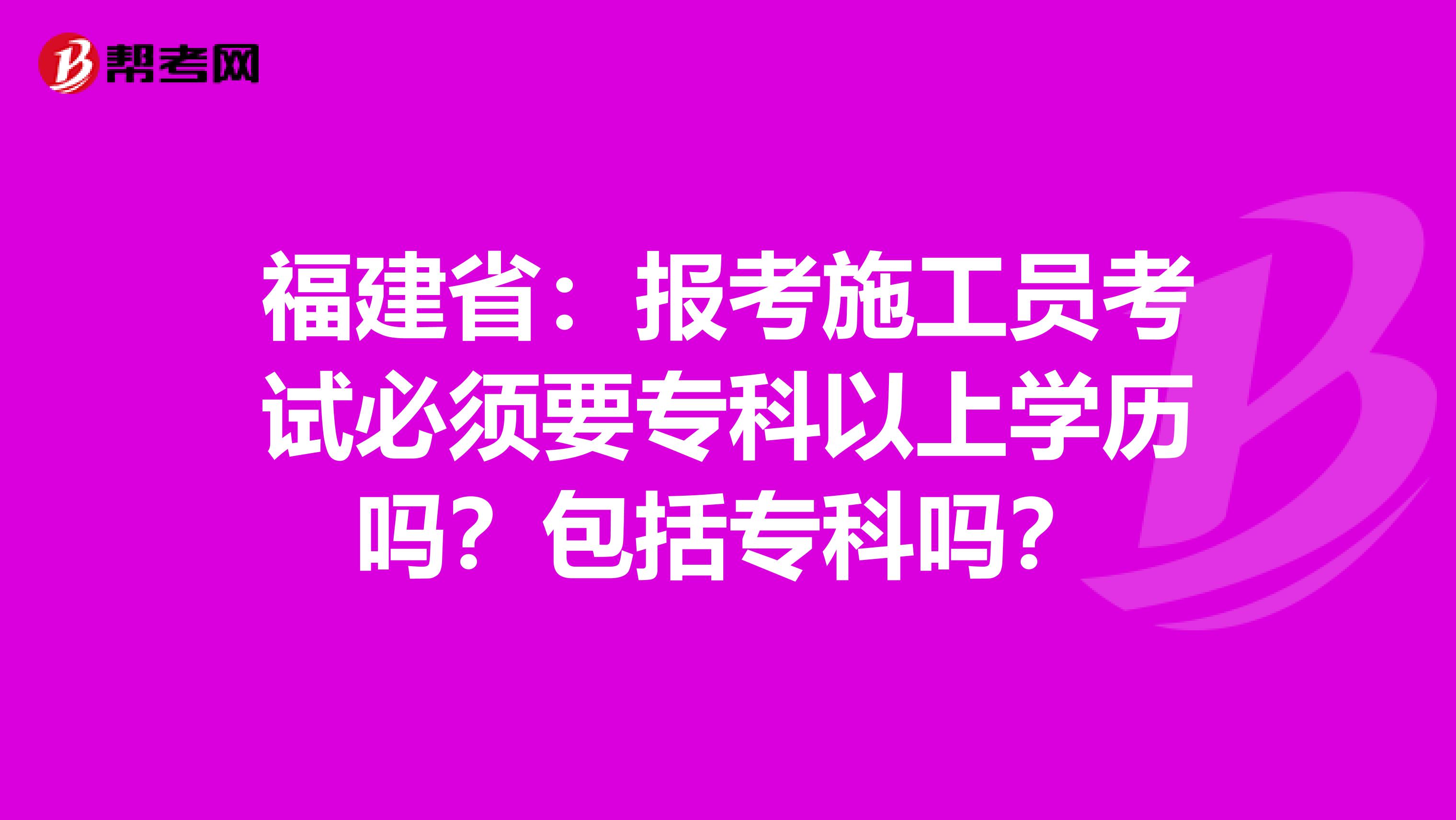 福建省：报考施工员考试必须要专科以上学历吗？包括专科吗？