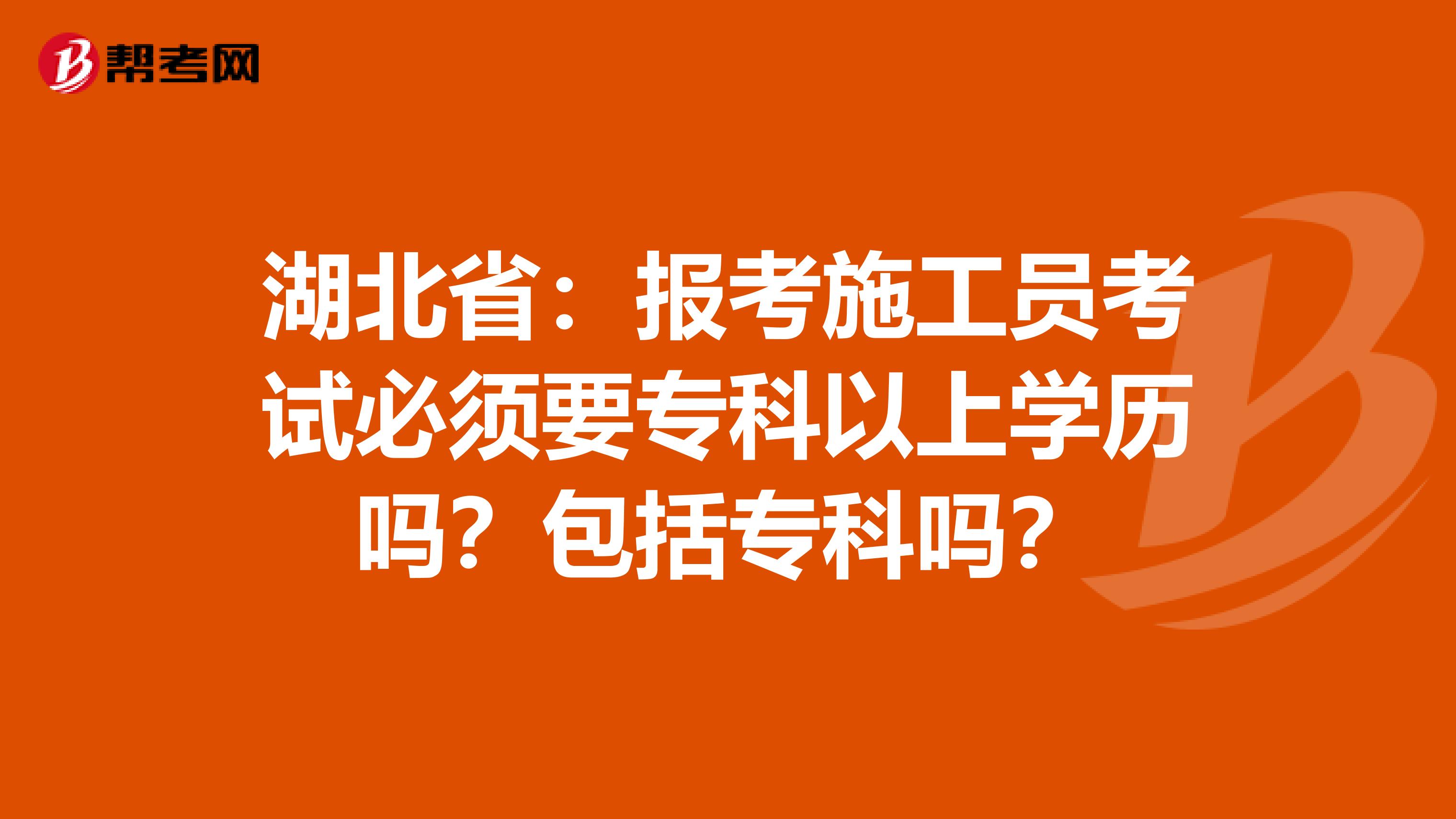 湖北省：报考施工员考试必须要专科以上学历吗？包括专科吗？