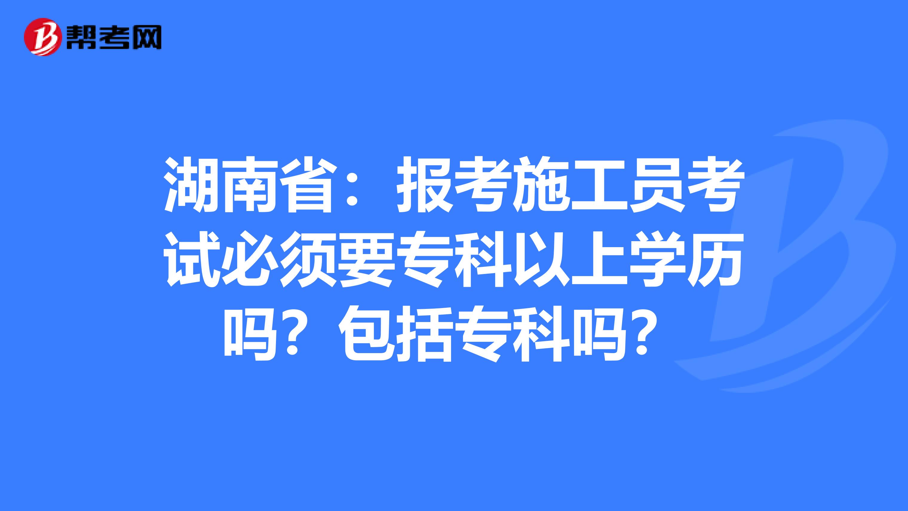 湖南省：报考施工员考试必须要专科以上学历吗？包括专科吗？