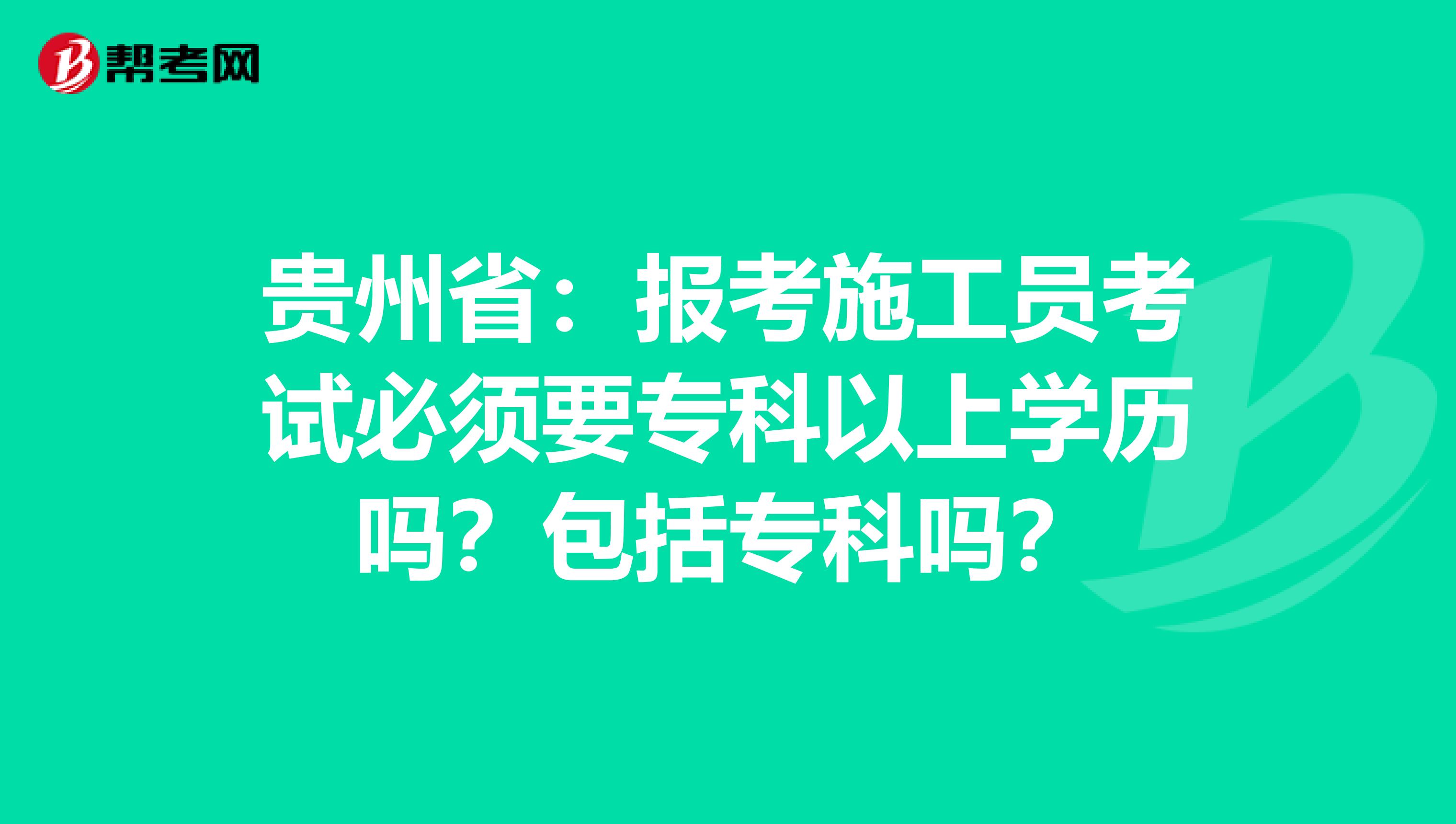 贵州省：报考施工员考试必须要专科以上学历吗？包括专科吗？