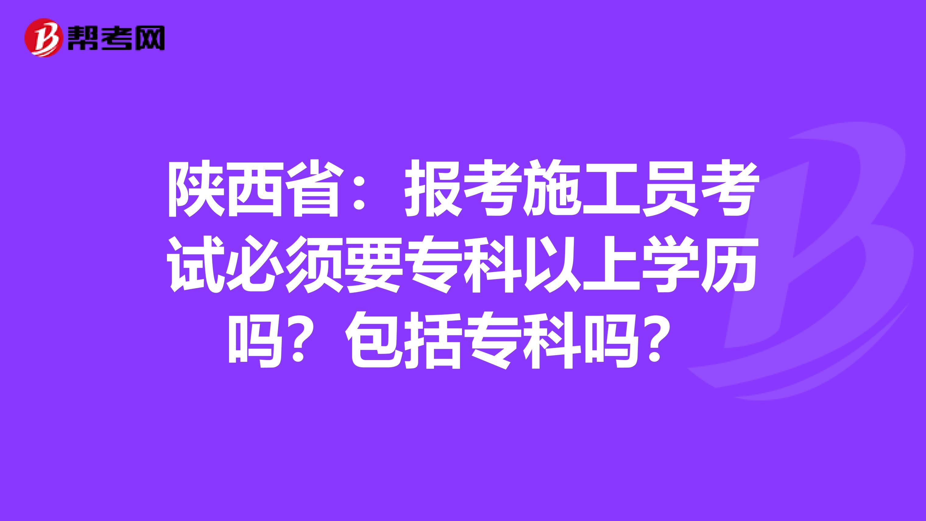 陕西省：报考施工员考试必须要专科以上学历吗？包括专科吗？