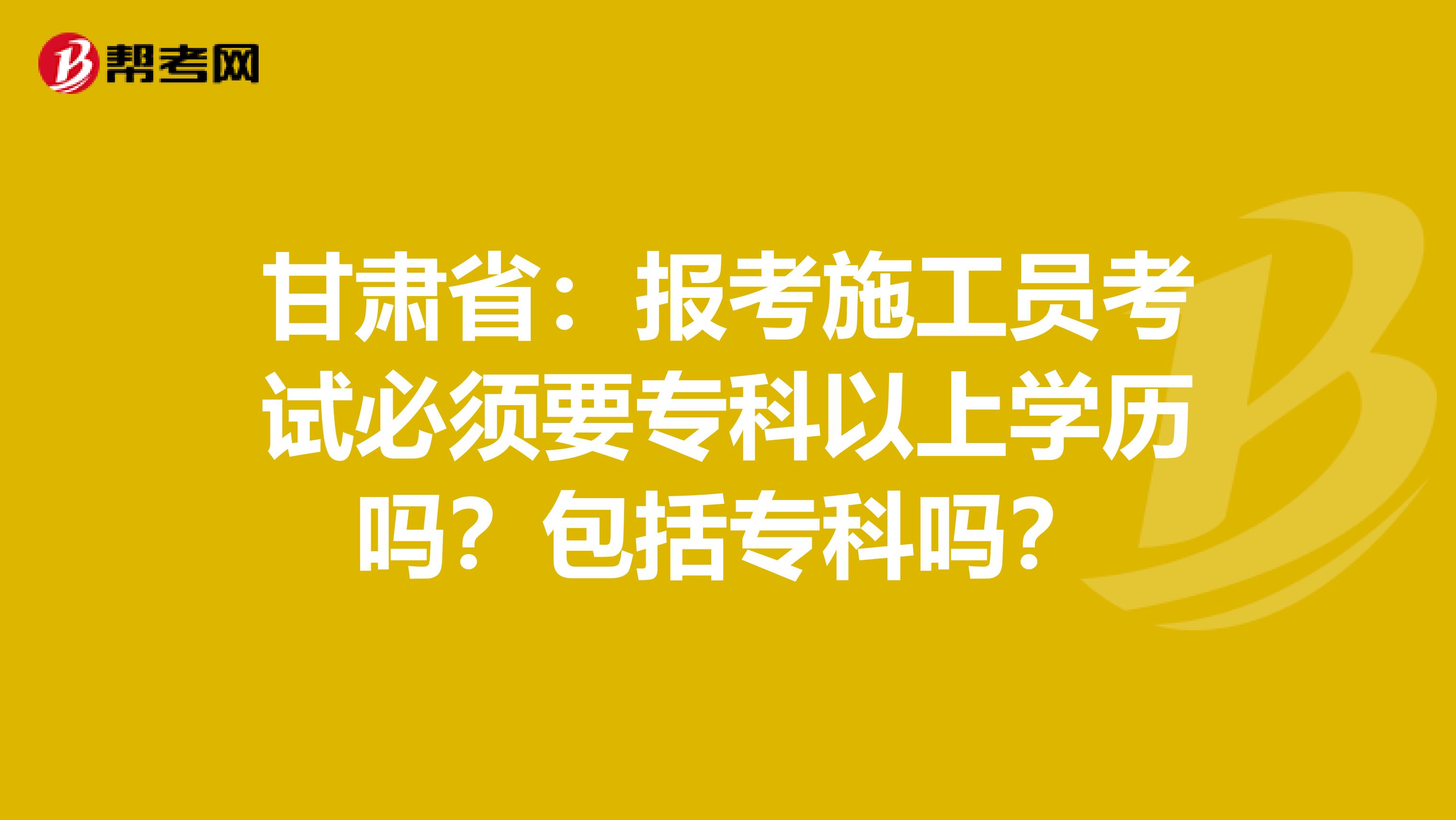 甘肃省：报考施工员考试必须要专科以上学历吗？包括专科吗？