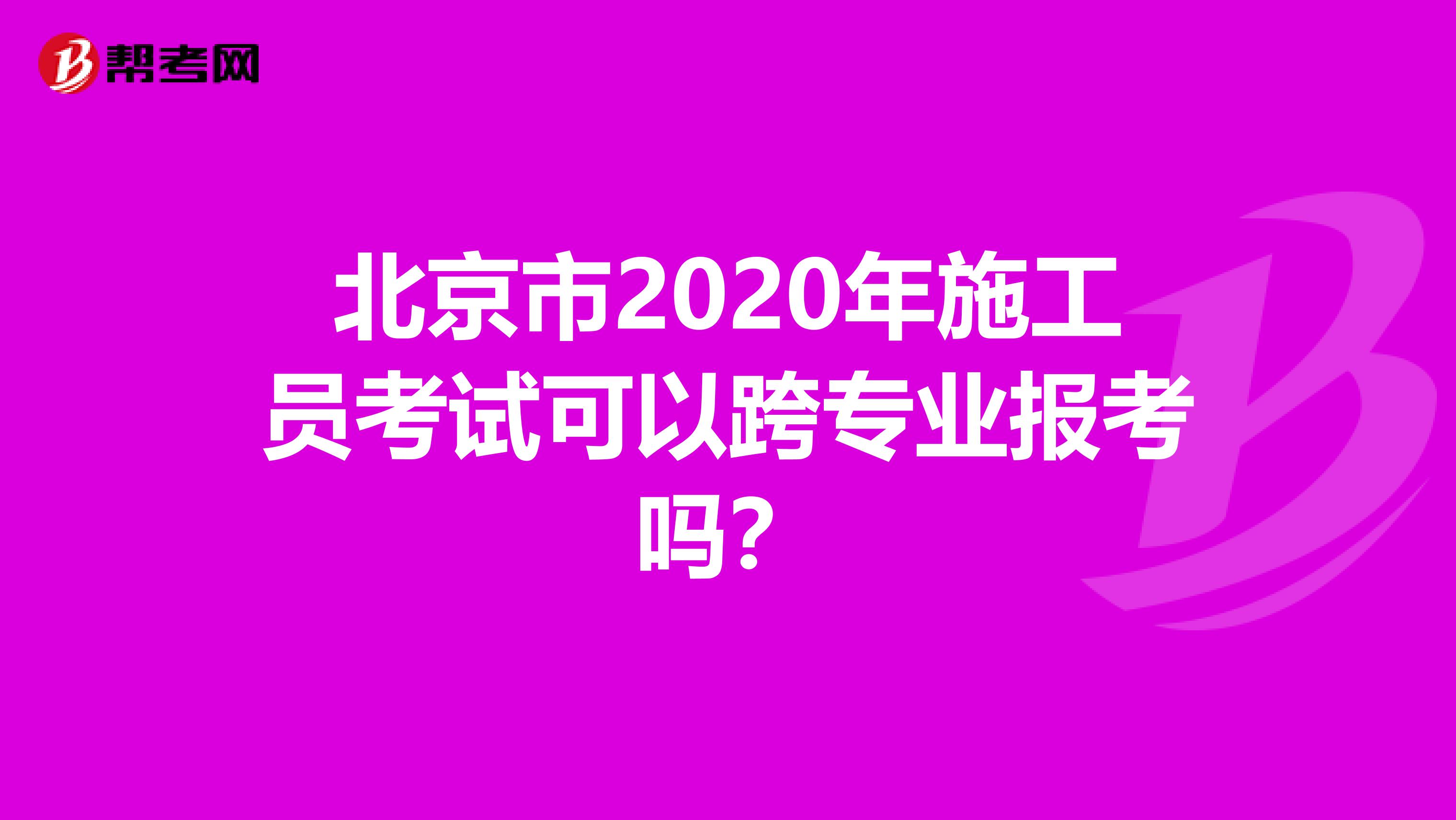 北京市2020年施工员考试可以跨专业报考吗？