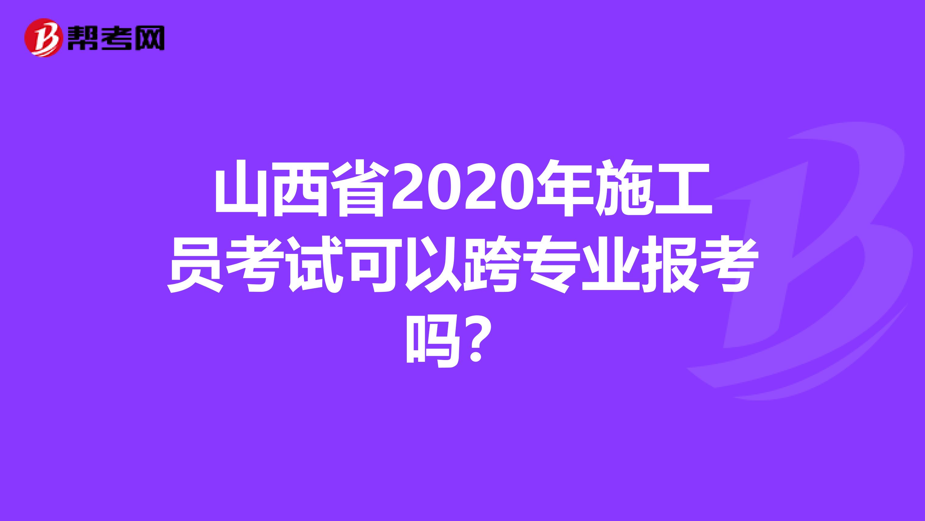 山西省2020年施工员考试可以跨专业报考吗？