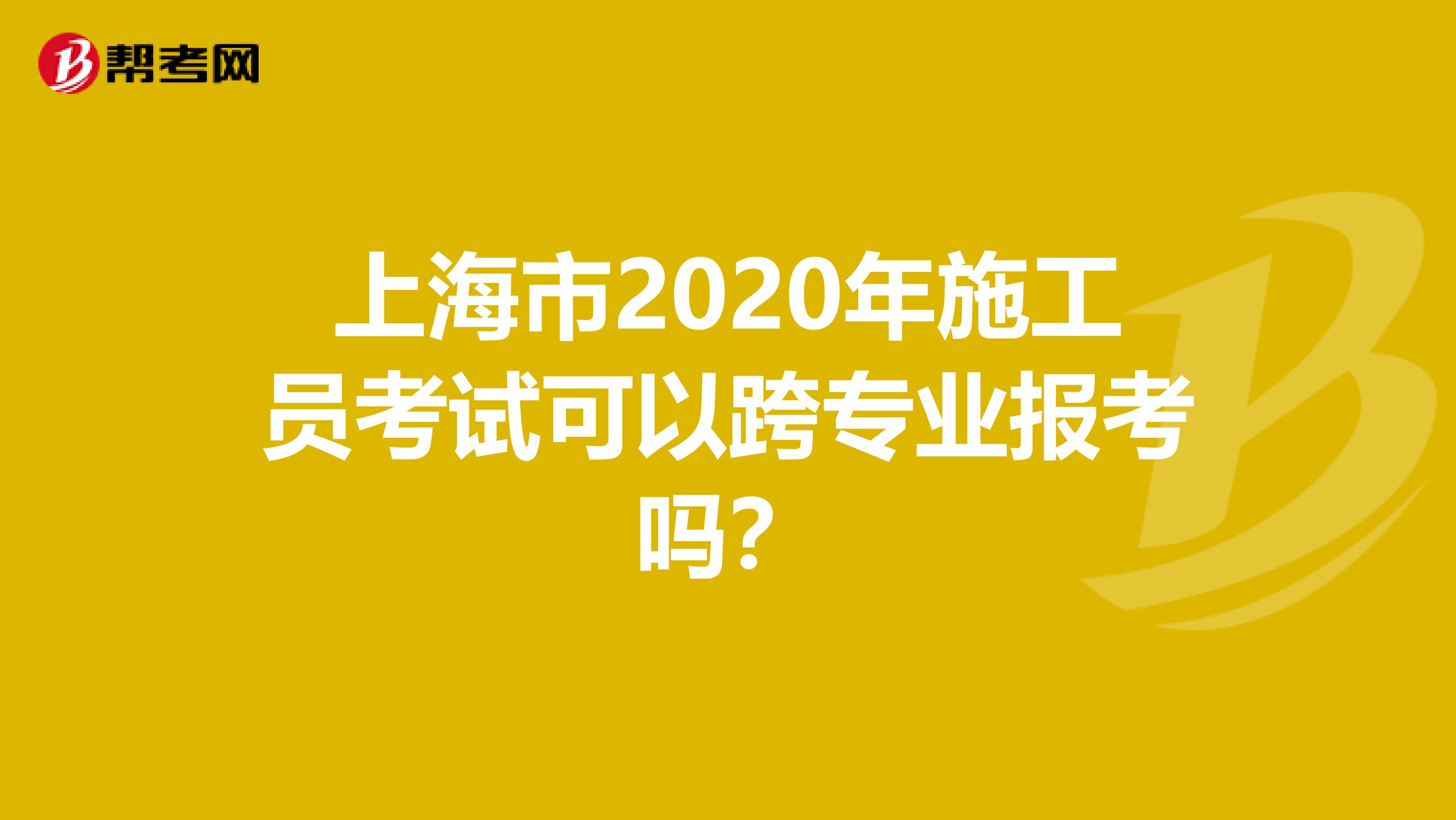 上海市2020年施工员考试可以跨专业报考吗？