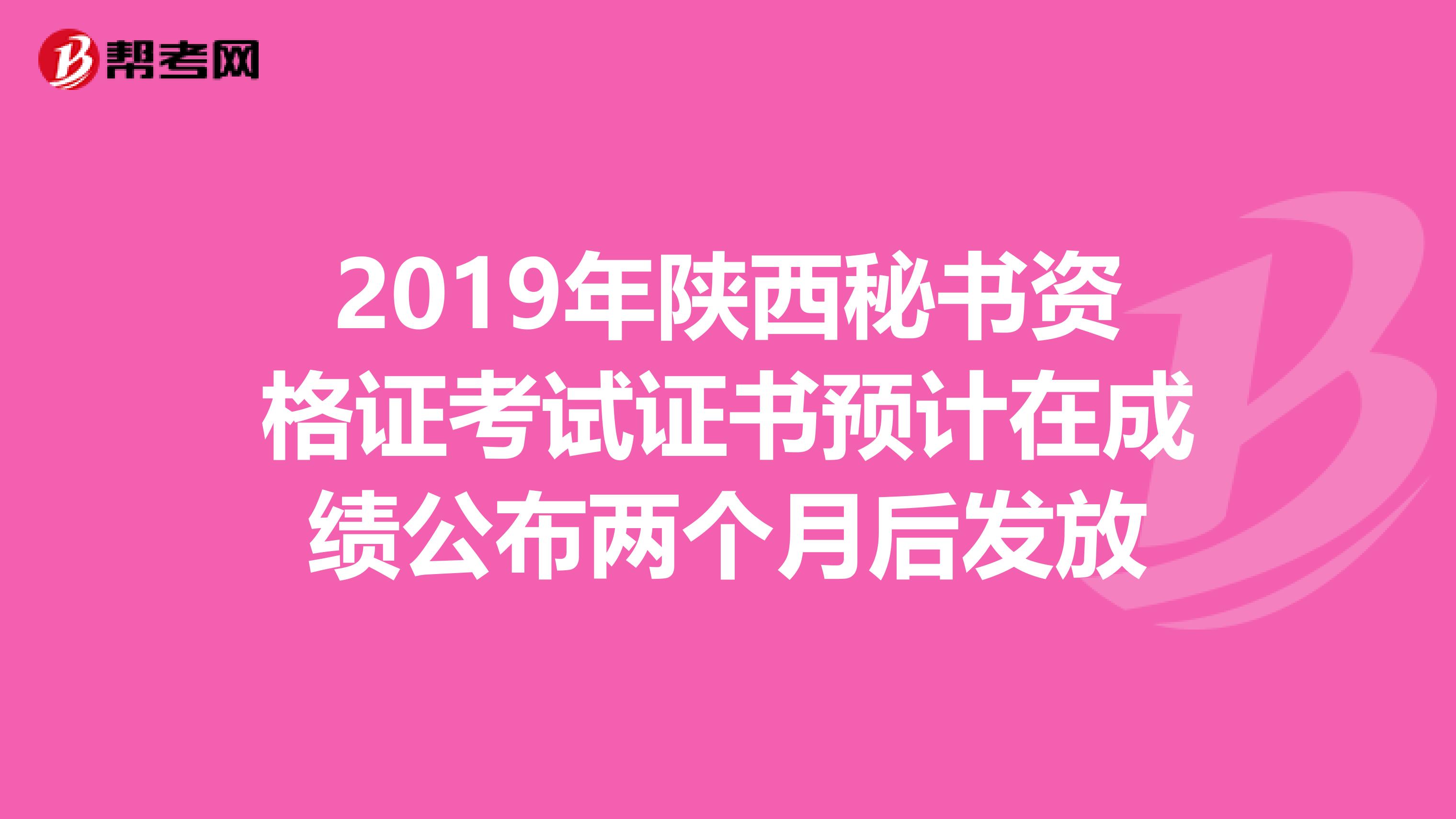 2019年陕西秘书资格证考试证书预计在成绩公布两个月后发放