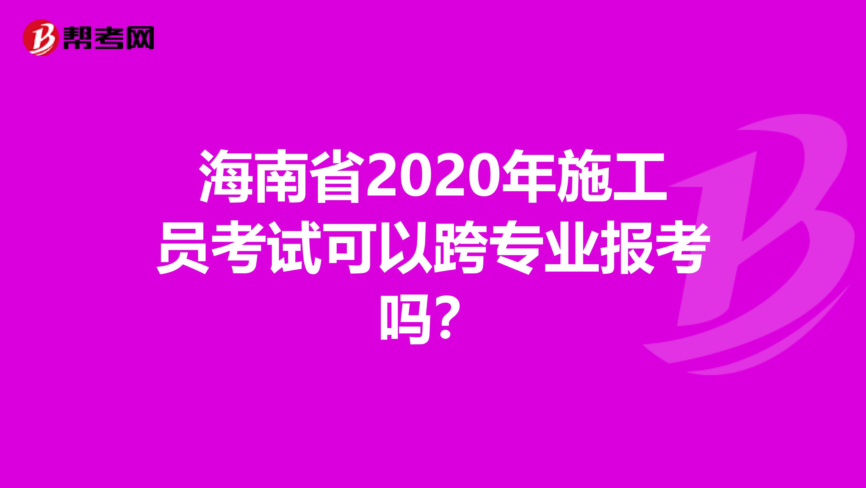 海南省2020年施工员考试可以跨专业报考吗？