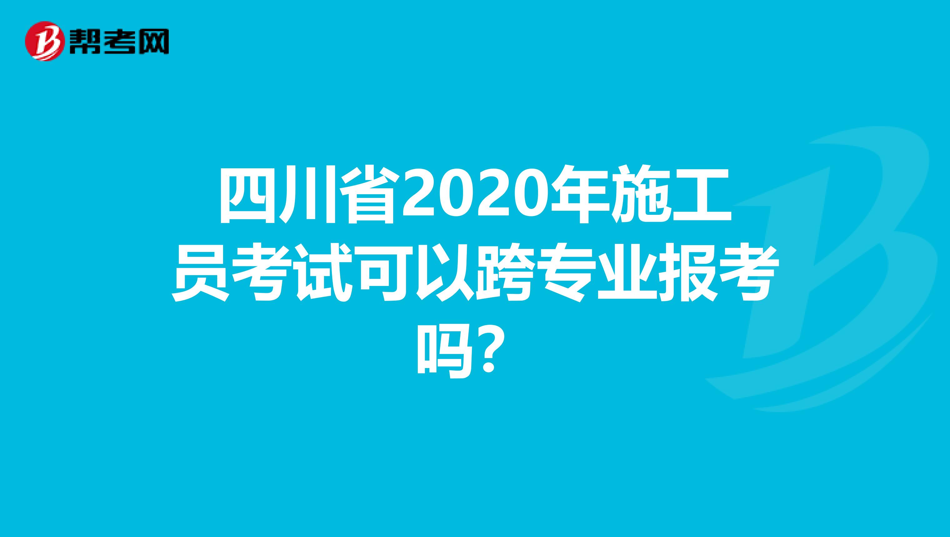 四川省2020年施工员考试可以跨专业报考吗？