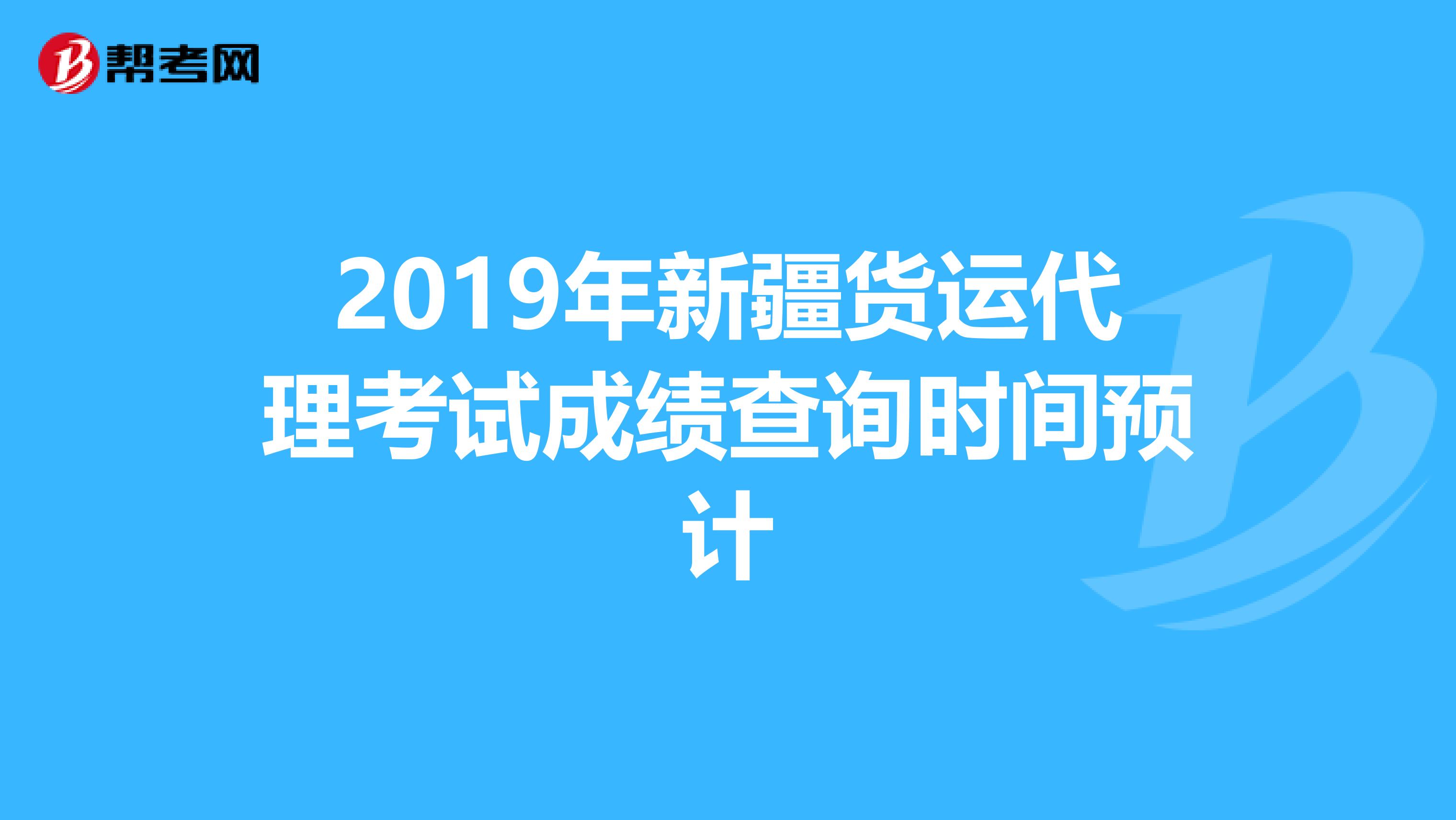 2019年新疆货运代理考试成绩查询时间预计