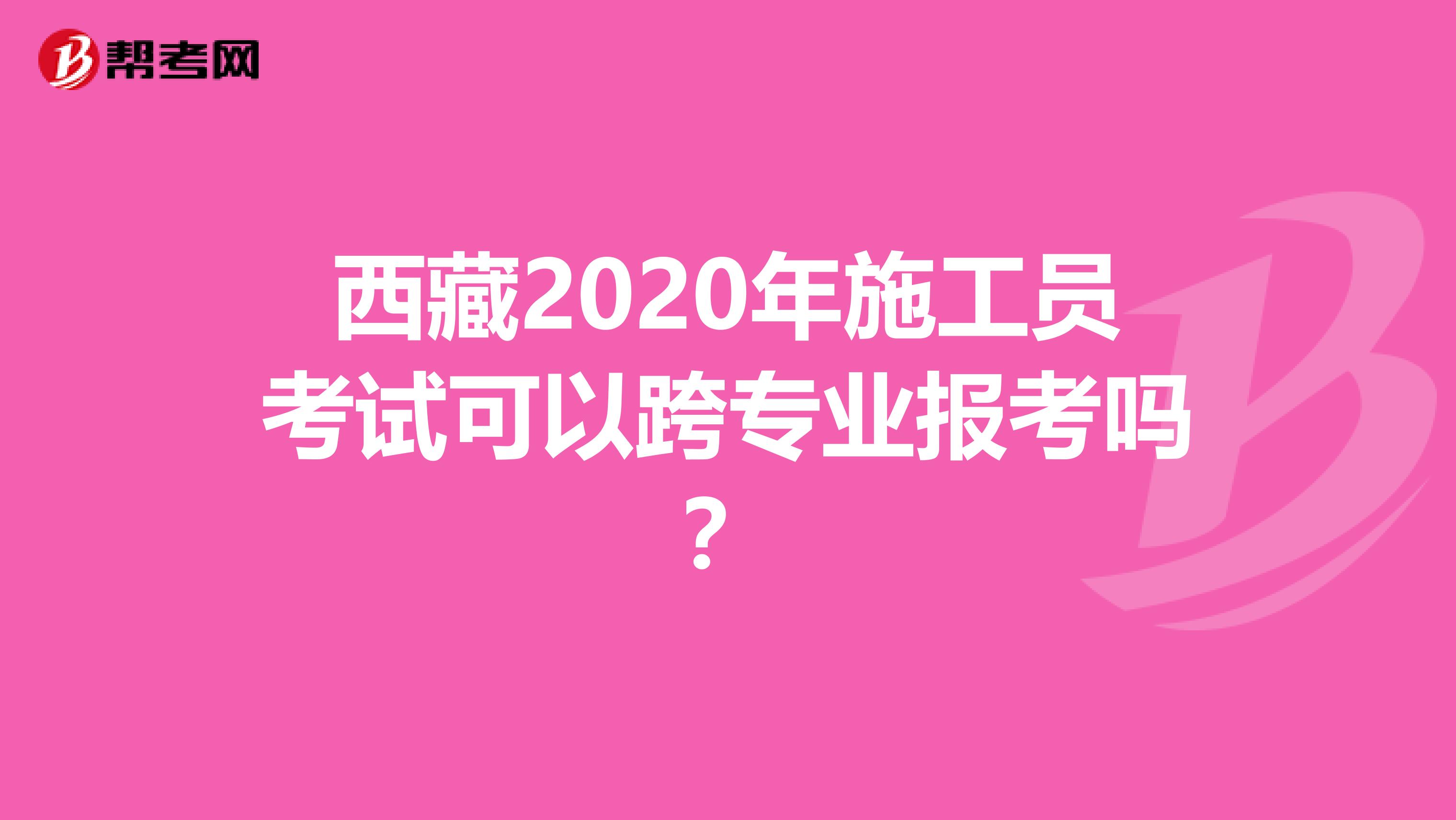 西藏2020年施工员考试可以跨专业报考吗？