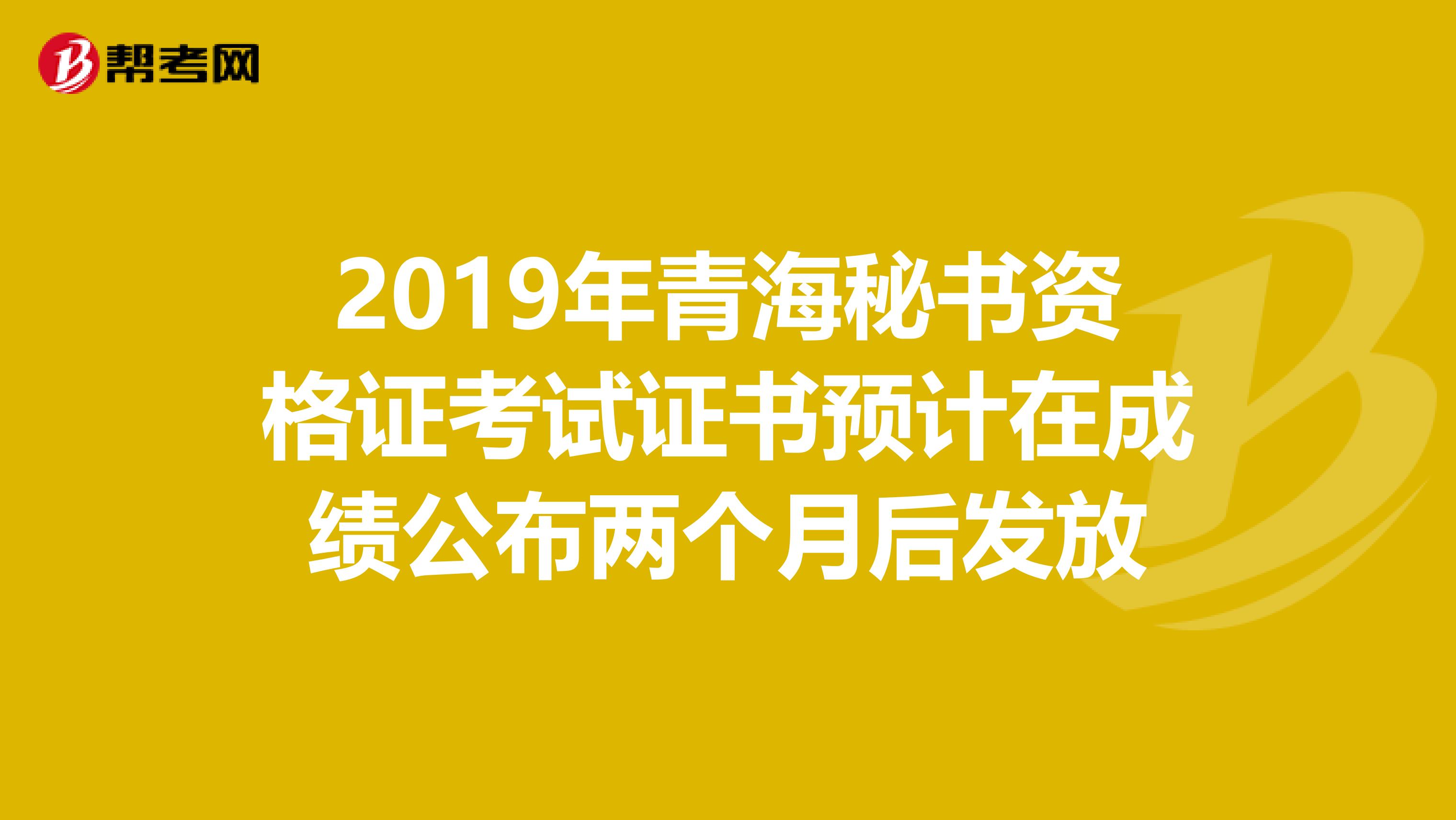 2019年青海秘书资格证考试证书预计在成绩公布两个月后发放