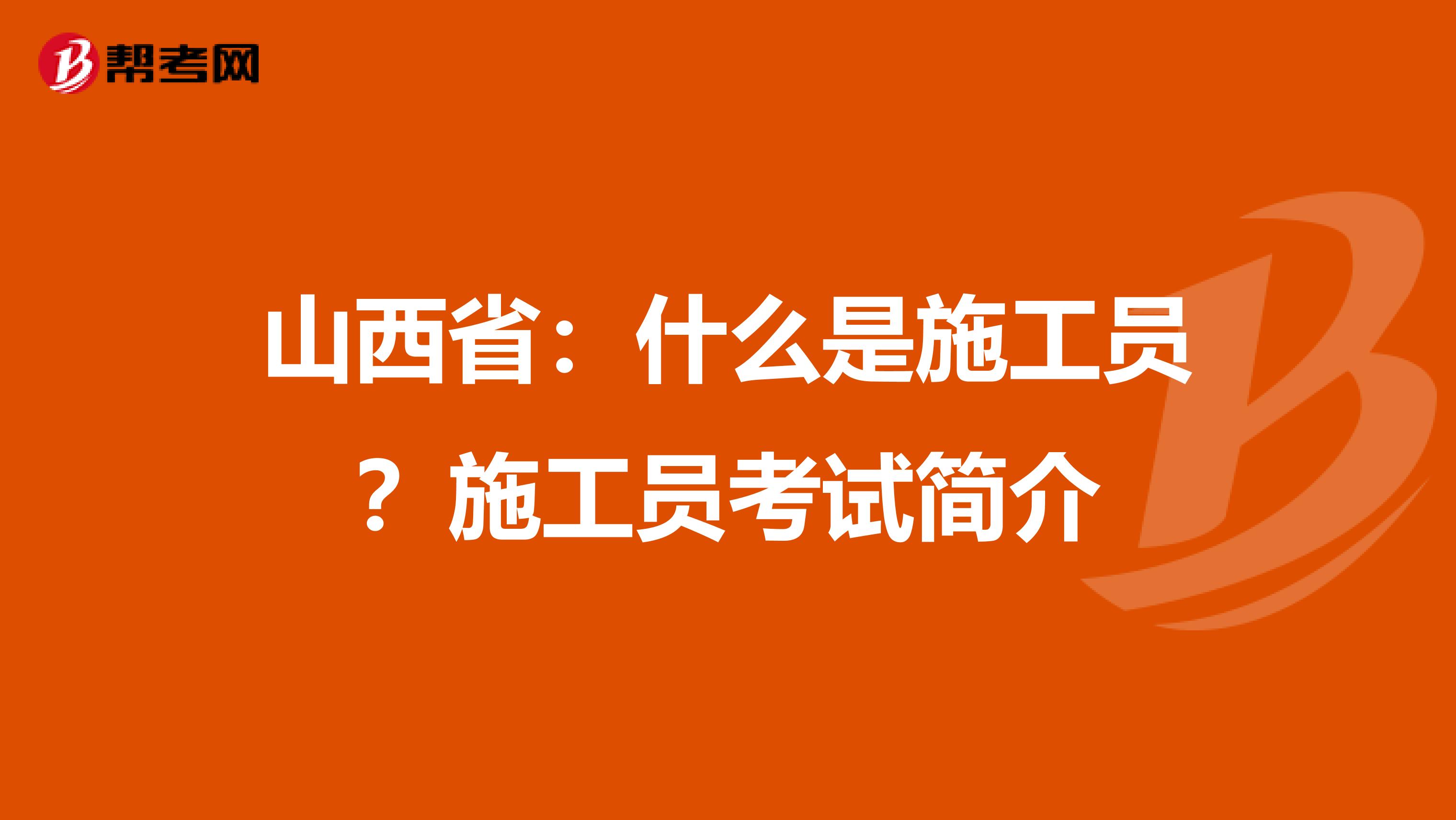山西省：什么是施工员？施工员考试简介