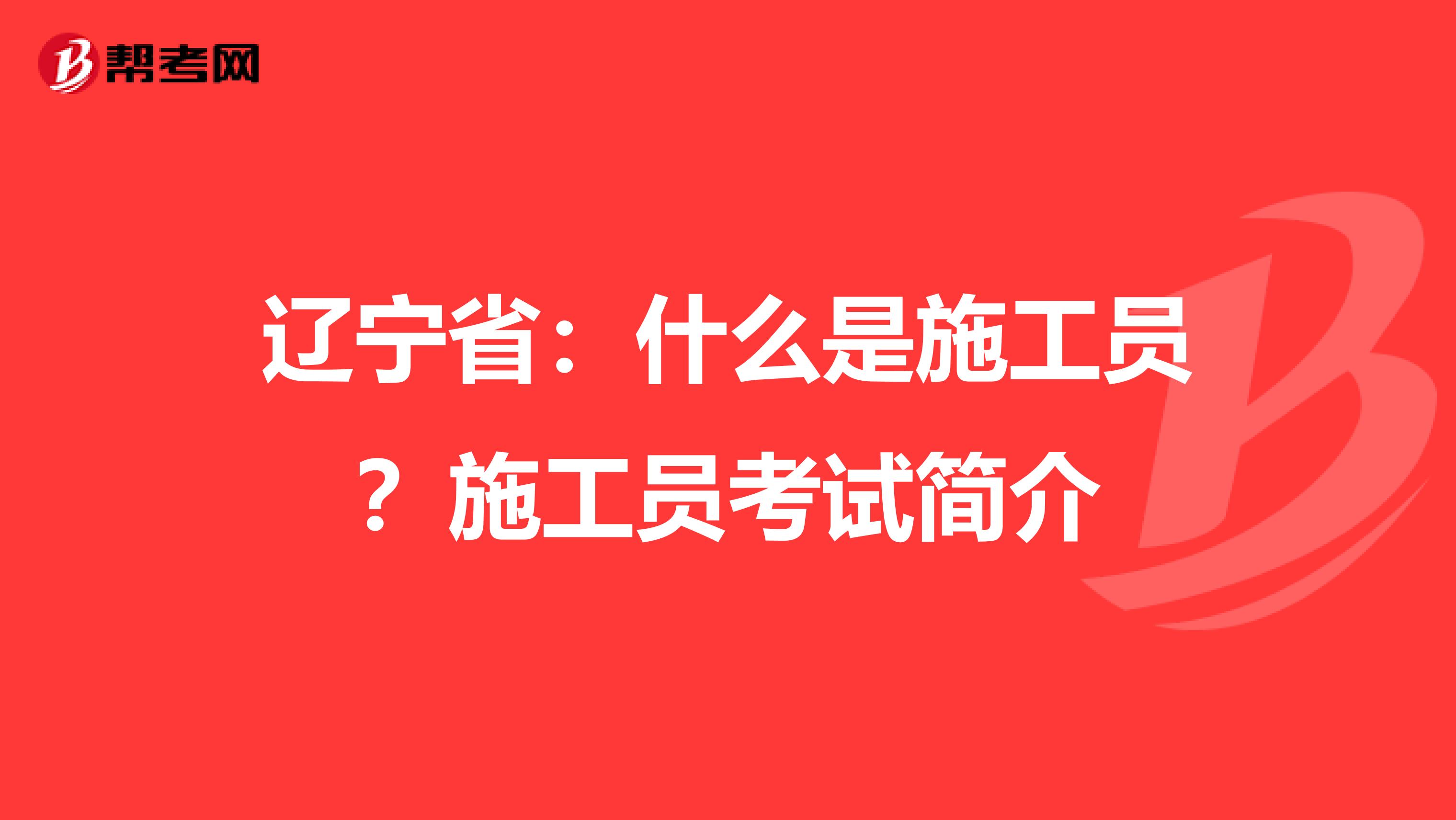 辽宁省：什么是施工员？施工员考试简介