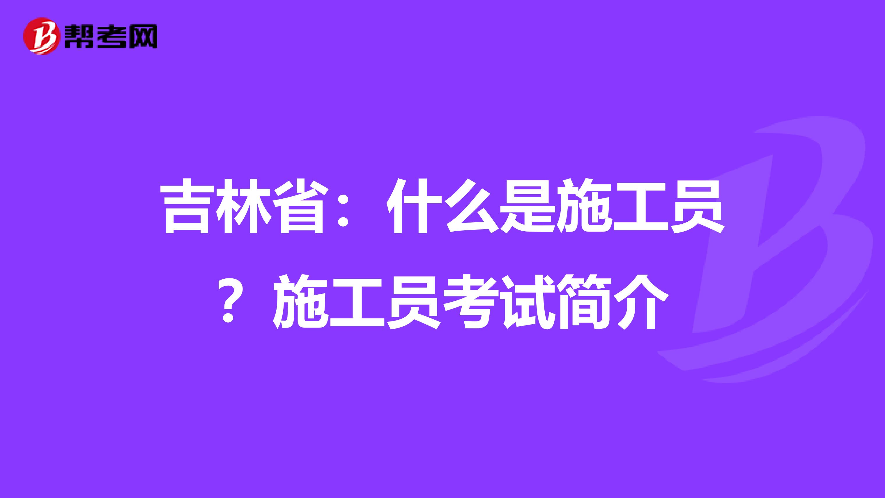 吉林省：什么是施工员？施工员考试简介