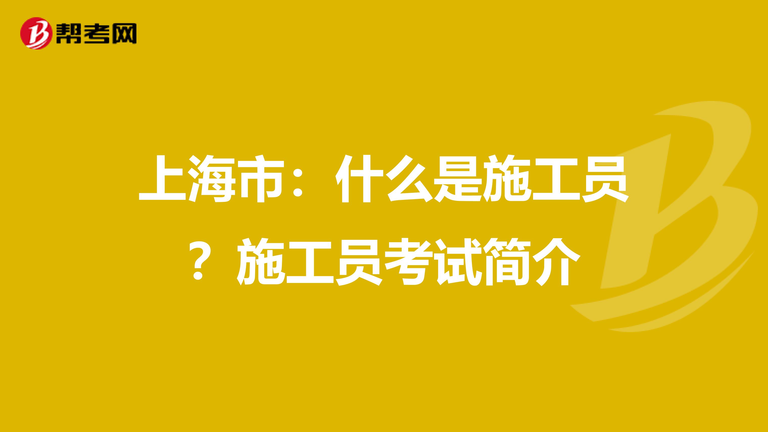 上海市：什么是施工员？施工员考试简介